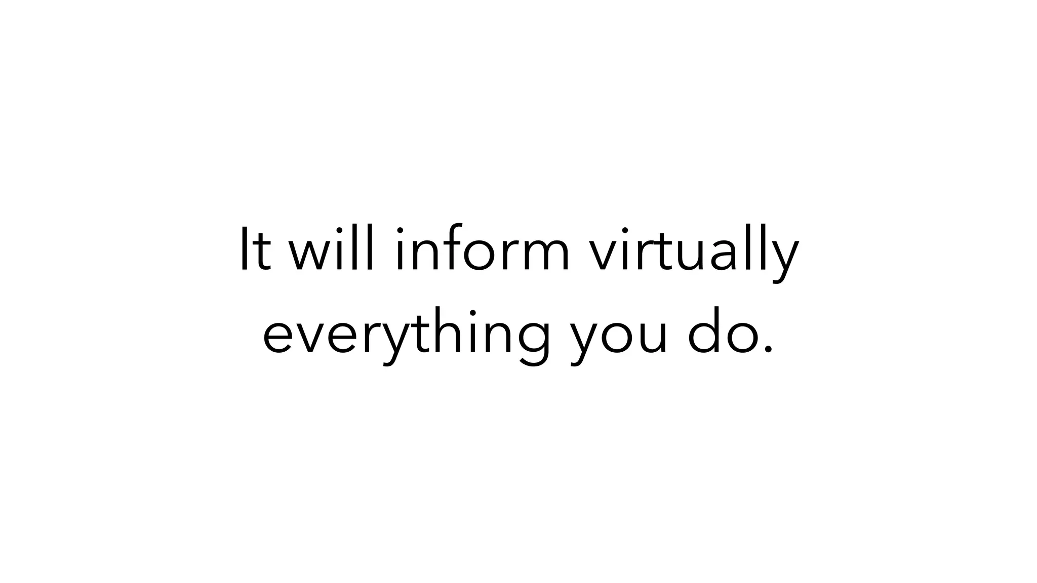 It will inform virtually
everything you do.
 