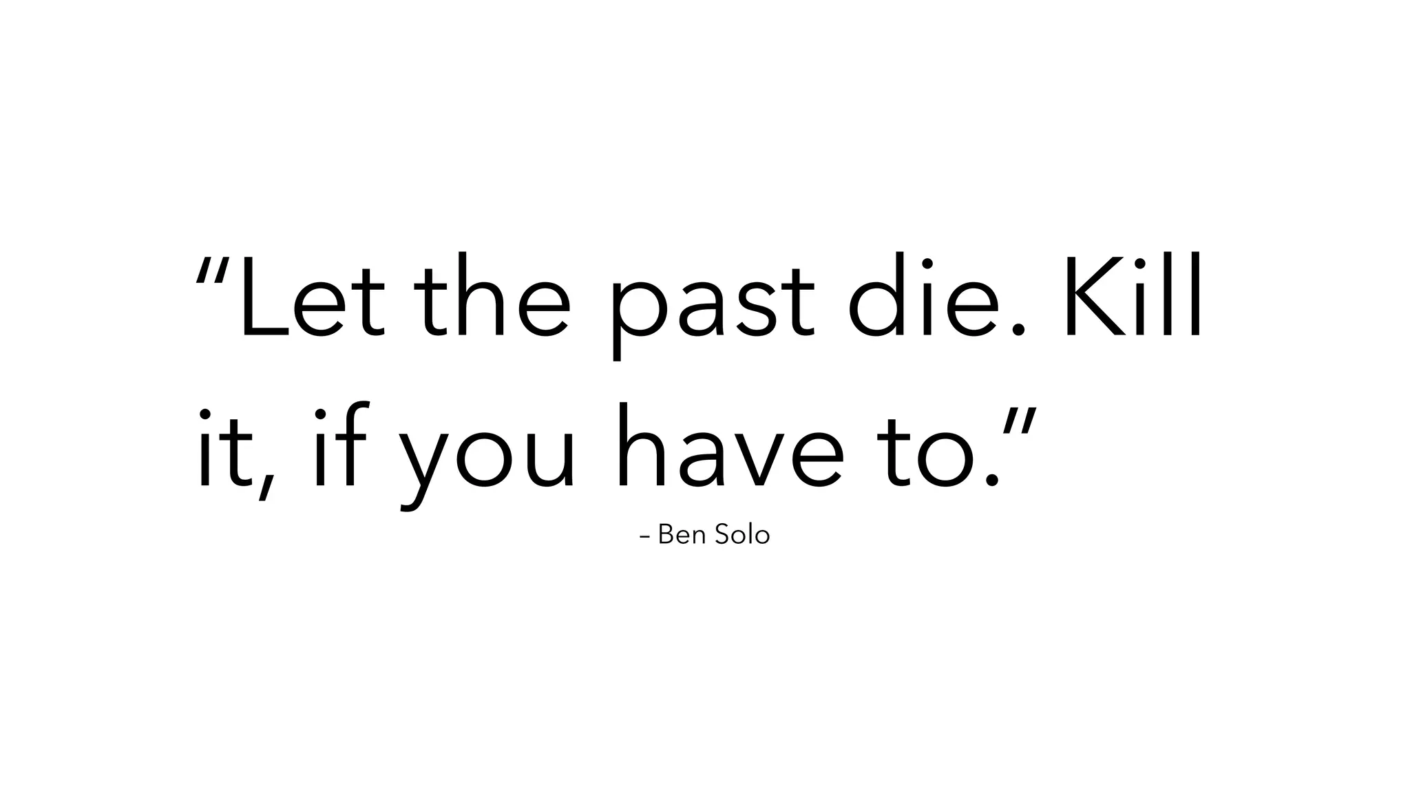 – Ben Solo
“Let the past die. Kill
it, if you have to.”
 
