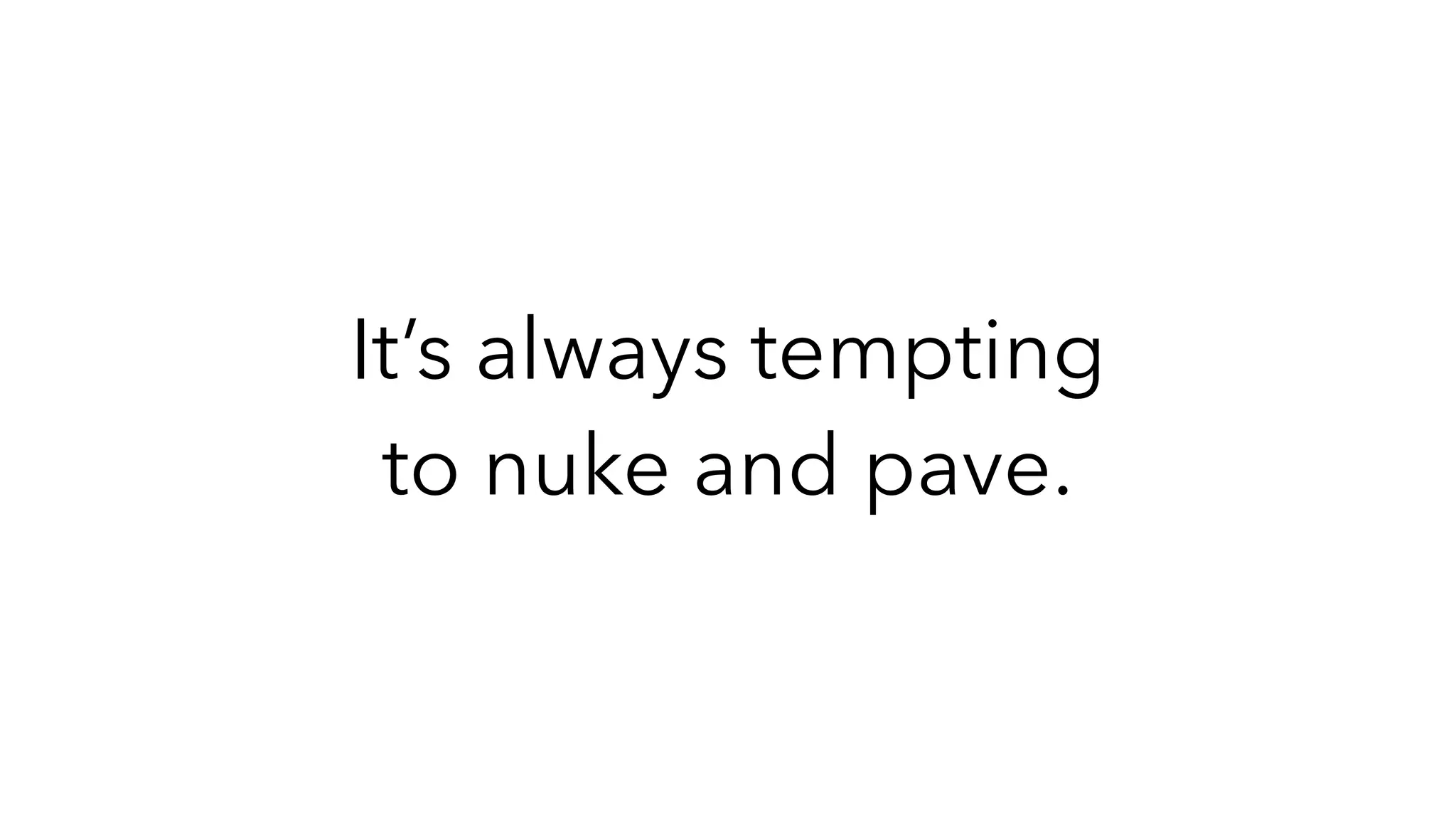 It’s always tempting
to nuke and pave.
 
