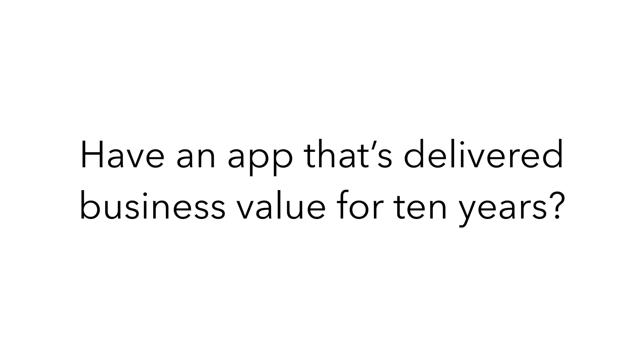 Have an app that’s delivered
business value for ten years?
 