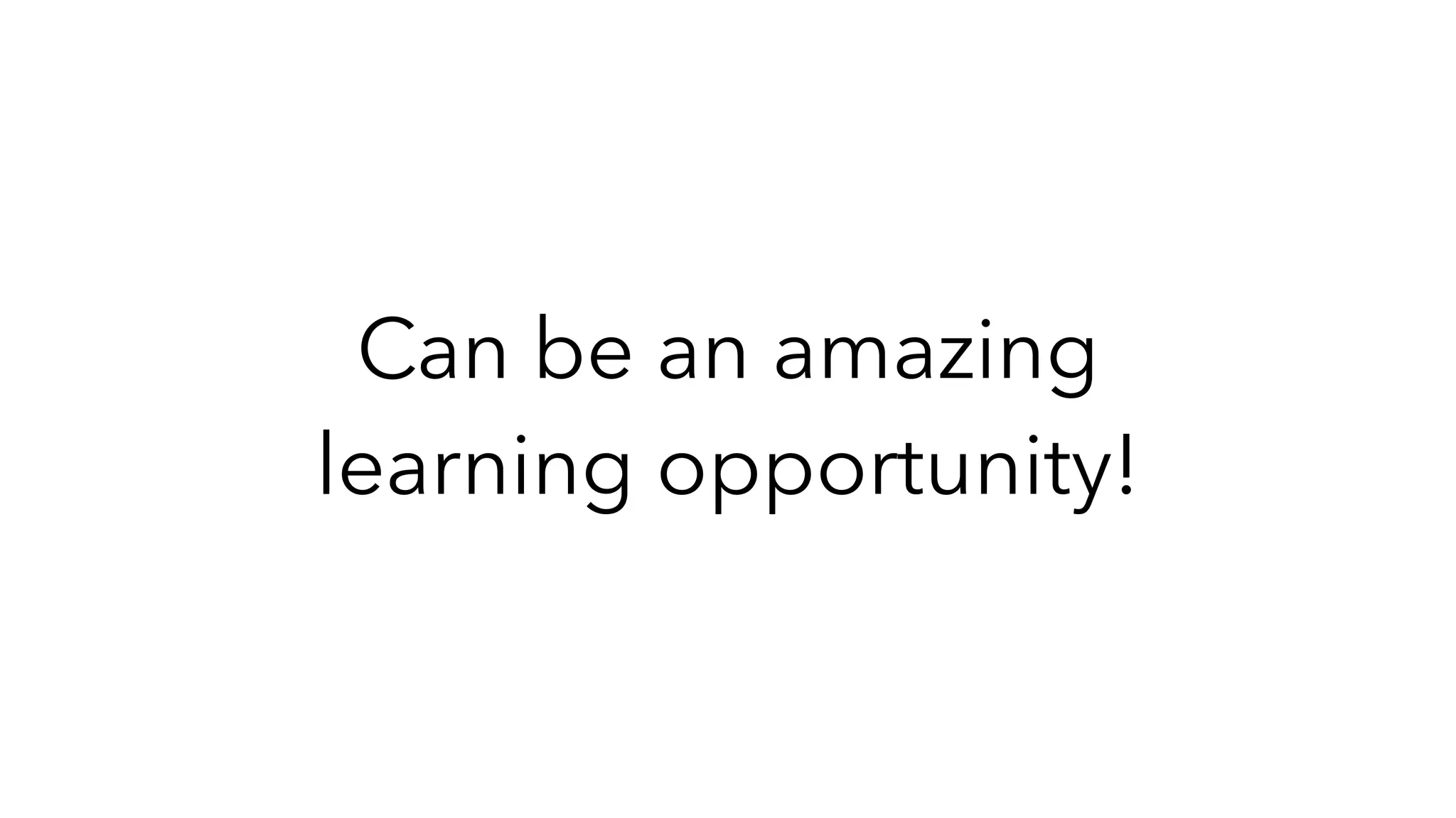 Can be an amazing
learning opportunity!
 