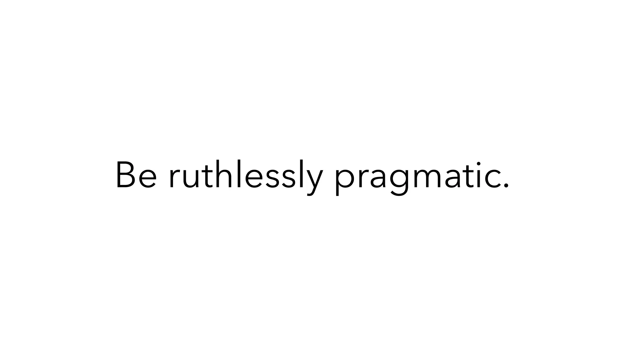 Be ruthlessly pragmatic.
 