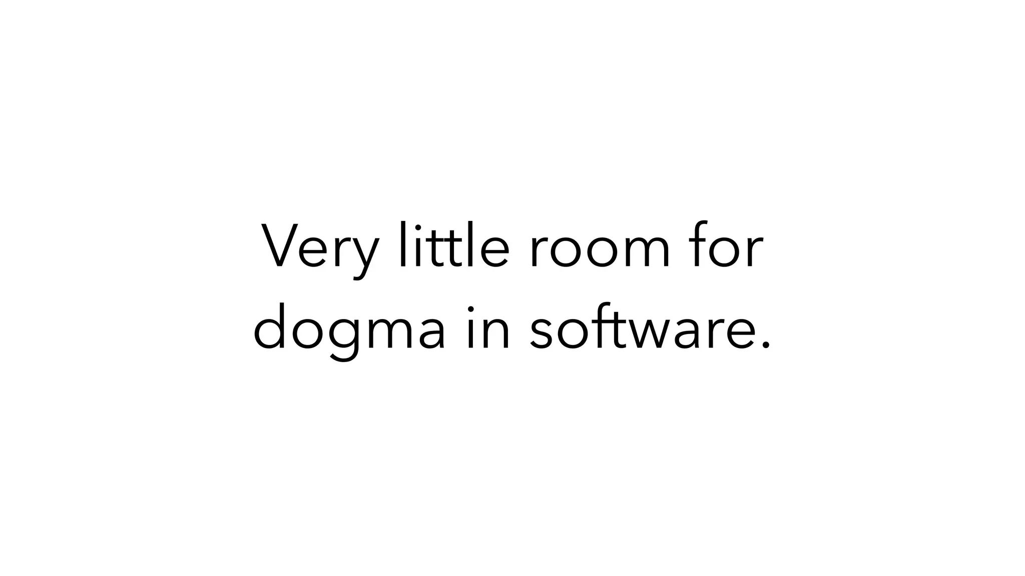 Very little room for
dogma in software.
 