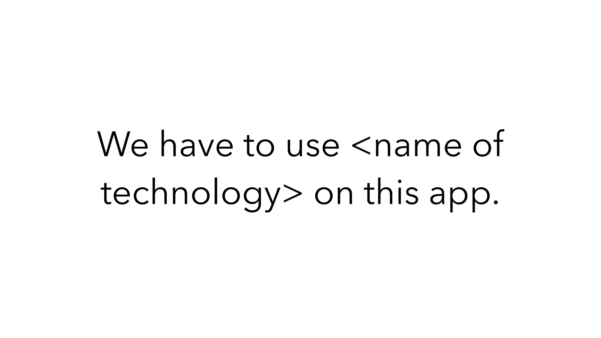 We have to use <name of
technology> on this app.
 