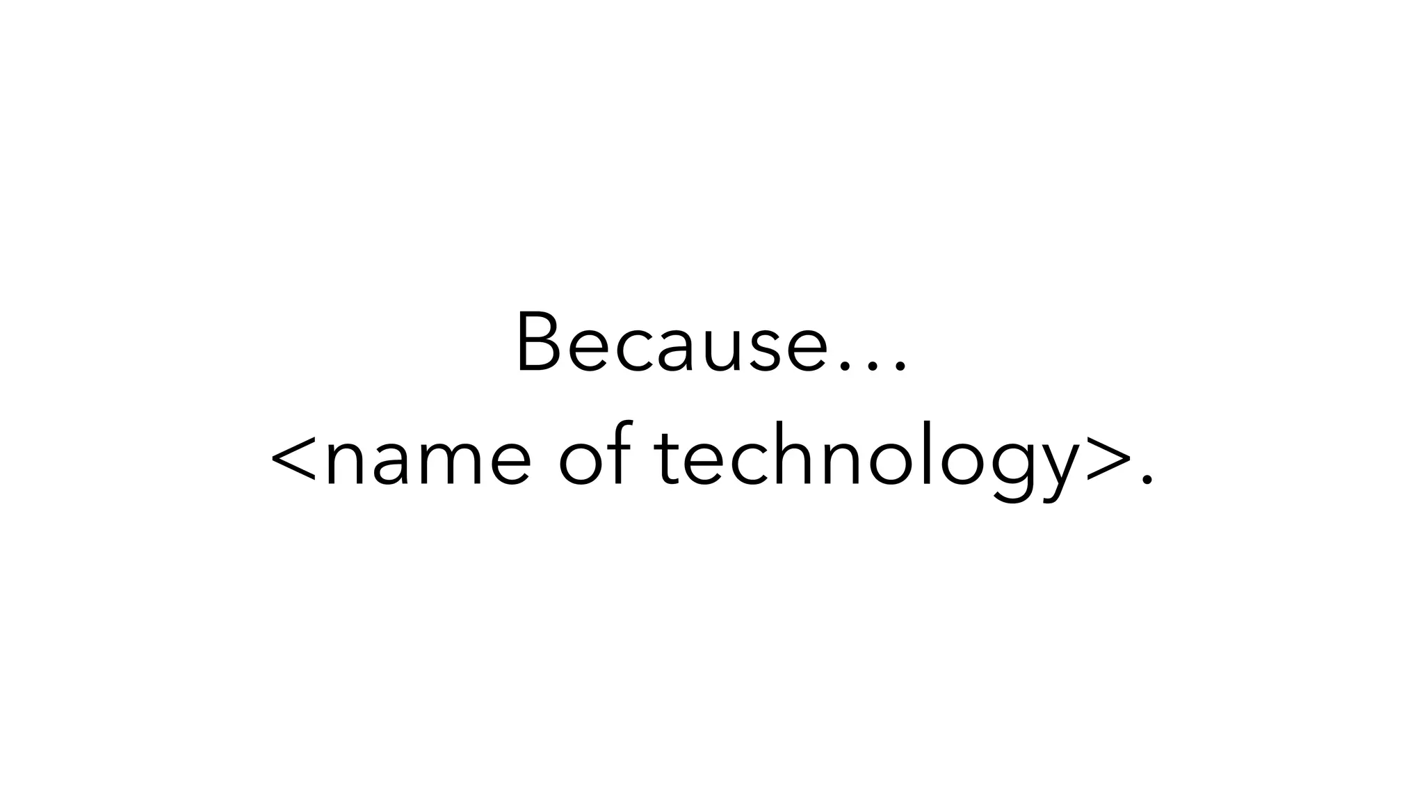 Because…
<name of technology>.
 