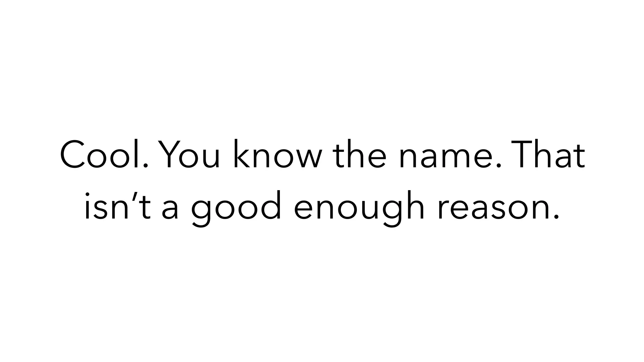 Cool. You know the name. That
isn’t a good enough reason.
 
