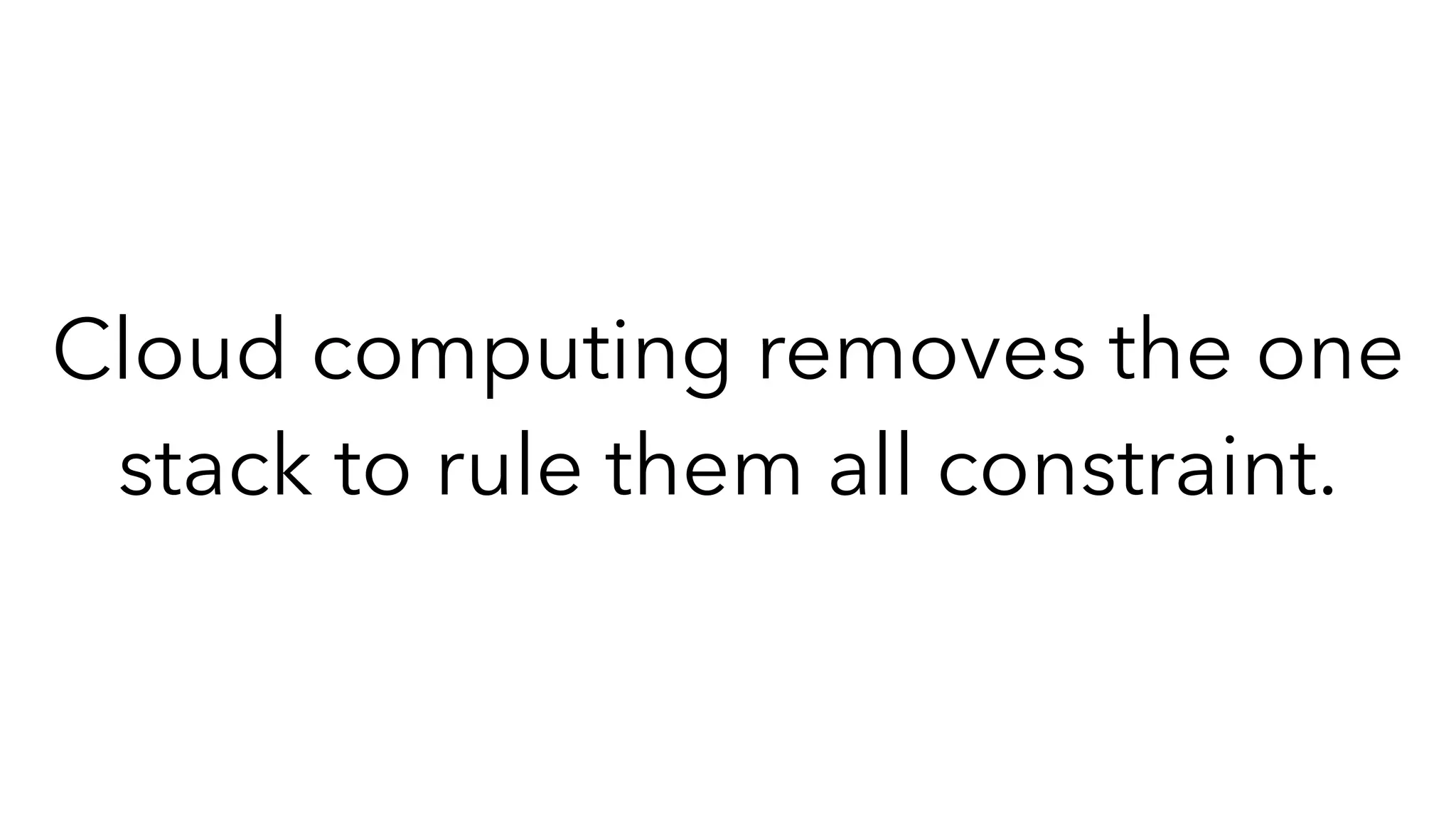 Cloud computing removes the one
stack to rule them all constraint.
 