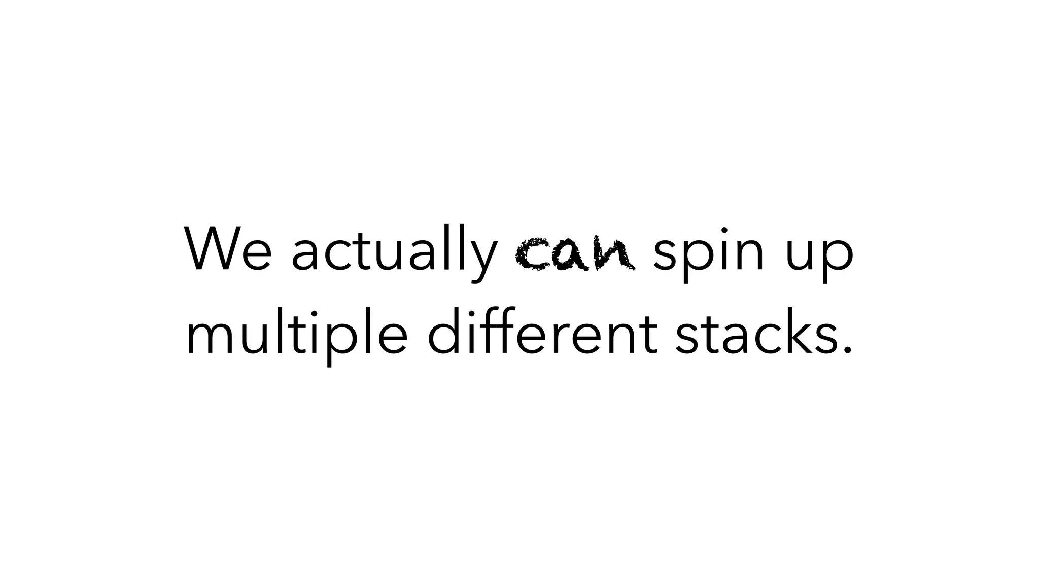 We actually can spin up
multiple different stacks.
 