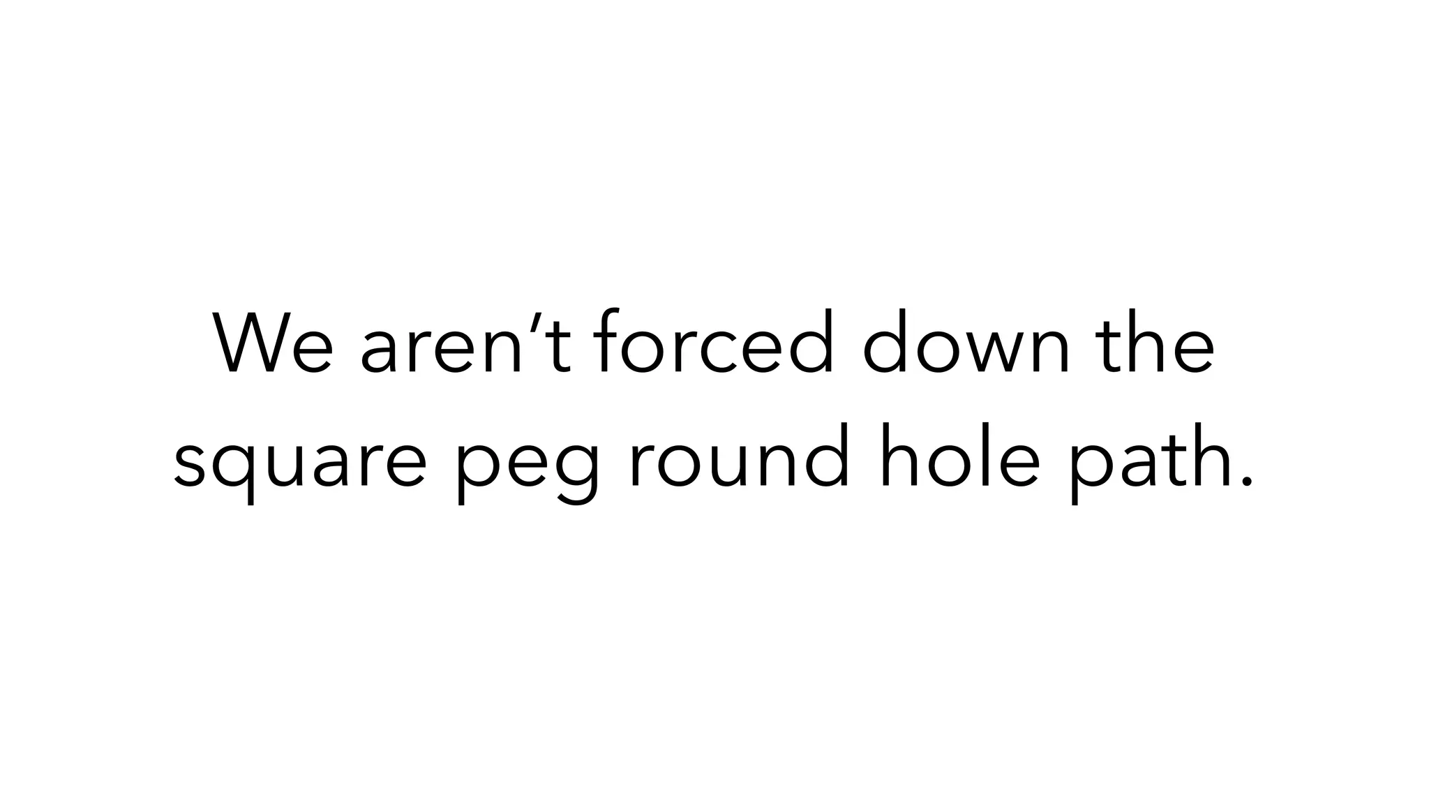 We aren’t forced down the
square peg round hole path.
 