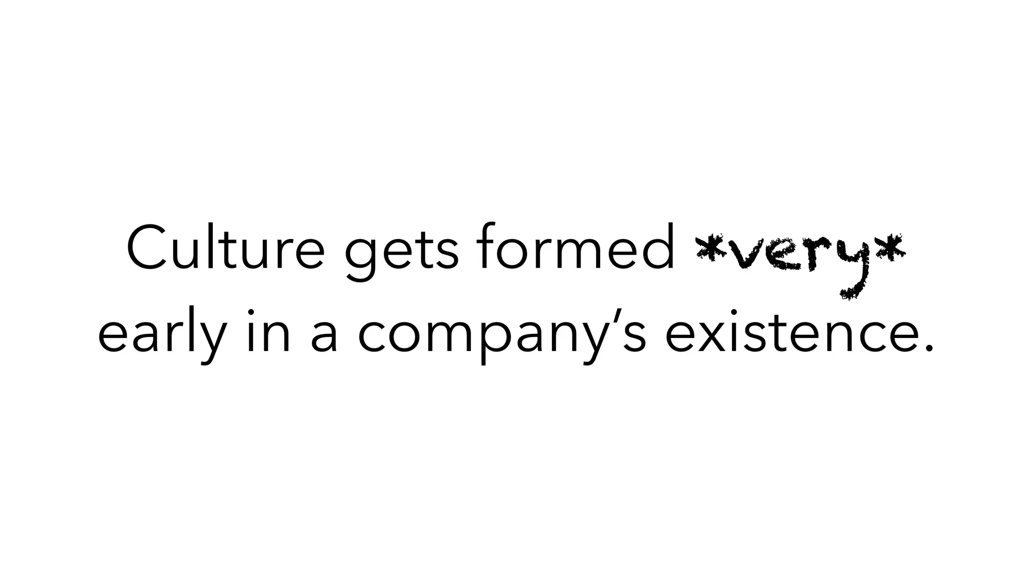 Culture gets formed *very*
early in a company’s existence.
 