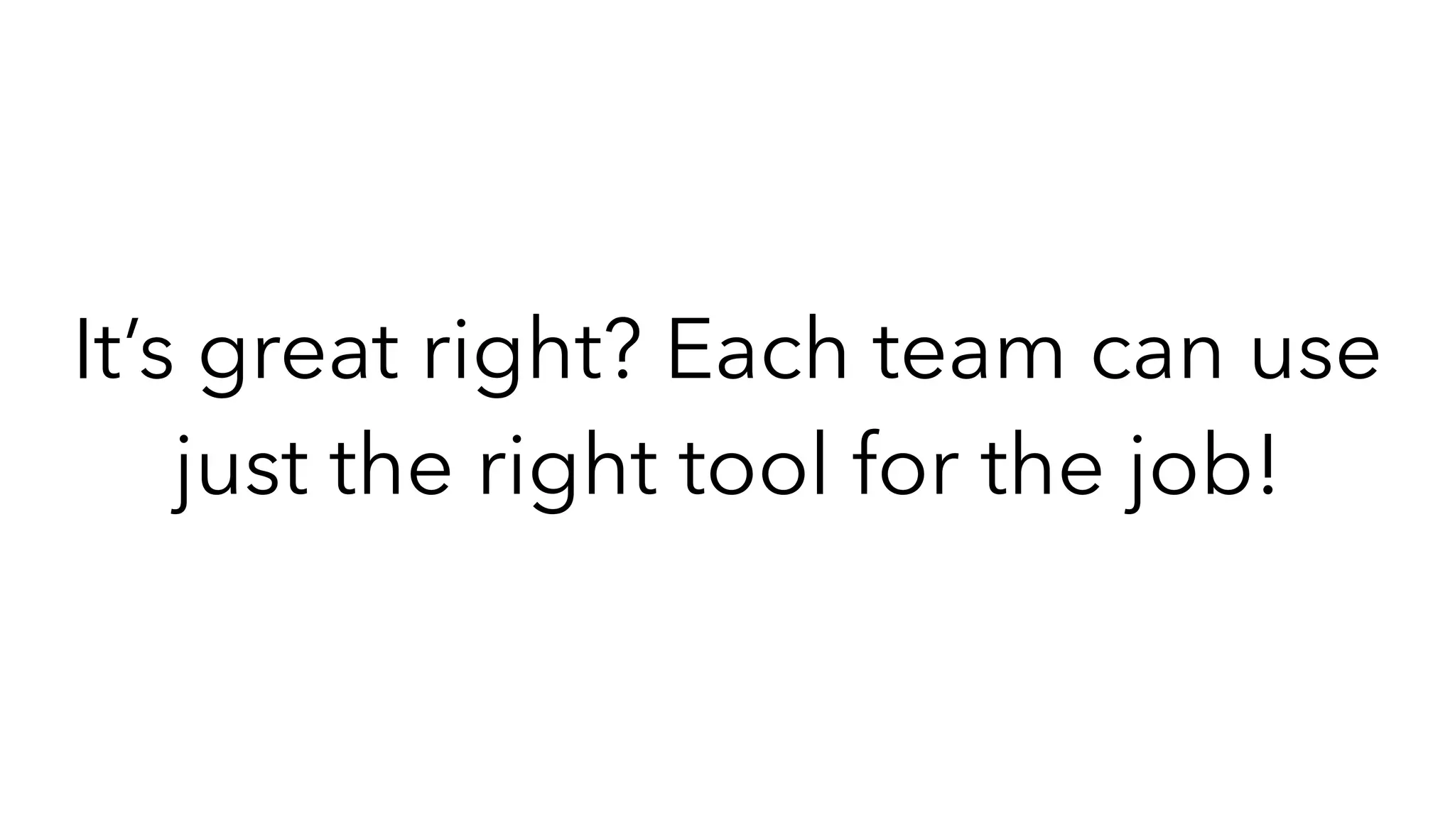 It’s great right? Each team can use
just the right tool for the job!
 