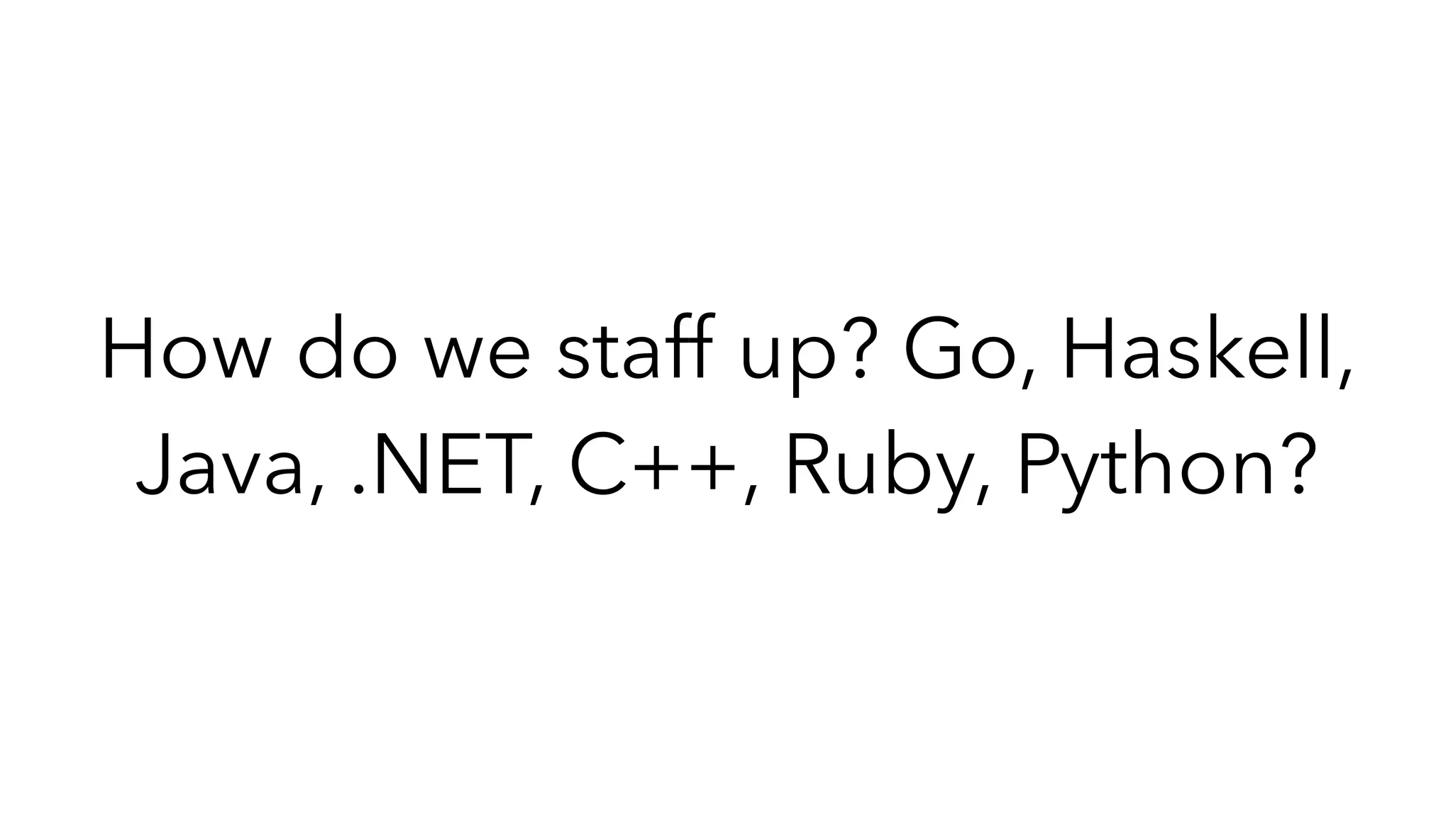 How do we staff up? Go, Haskell,
Java, .NET, C++, Ruby, Python?
 