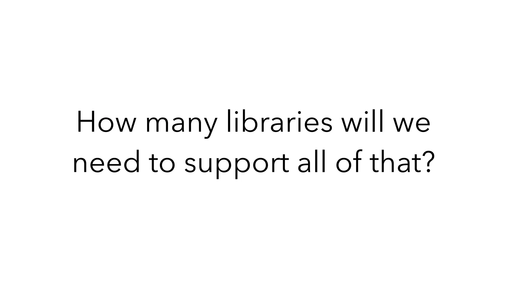 How many libraries will we
need to support all of that?
 