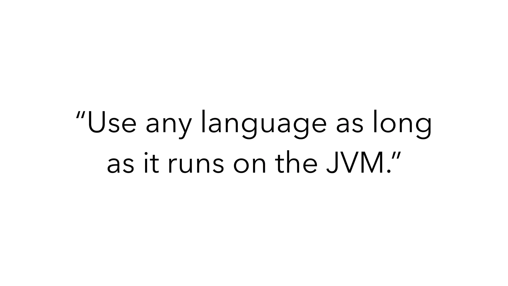 “Use any language as long
as it runs on the JVM.”
 