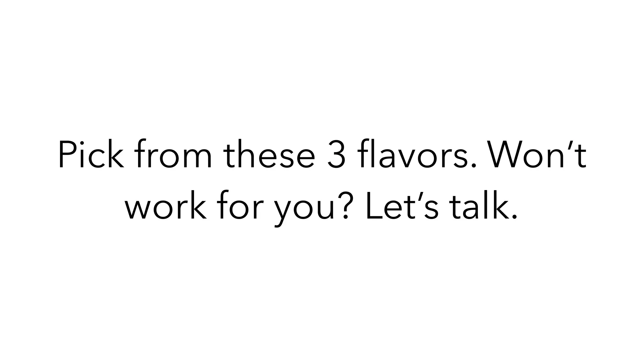 Pick from these 3
fl
avors. Won’t
work for you? Let’s talk.
 