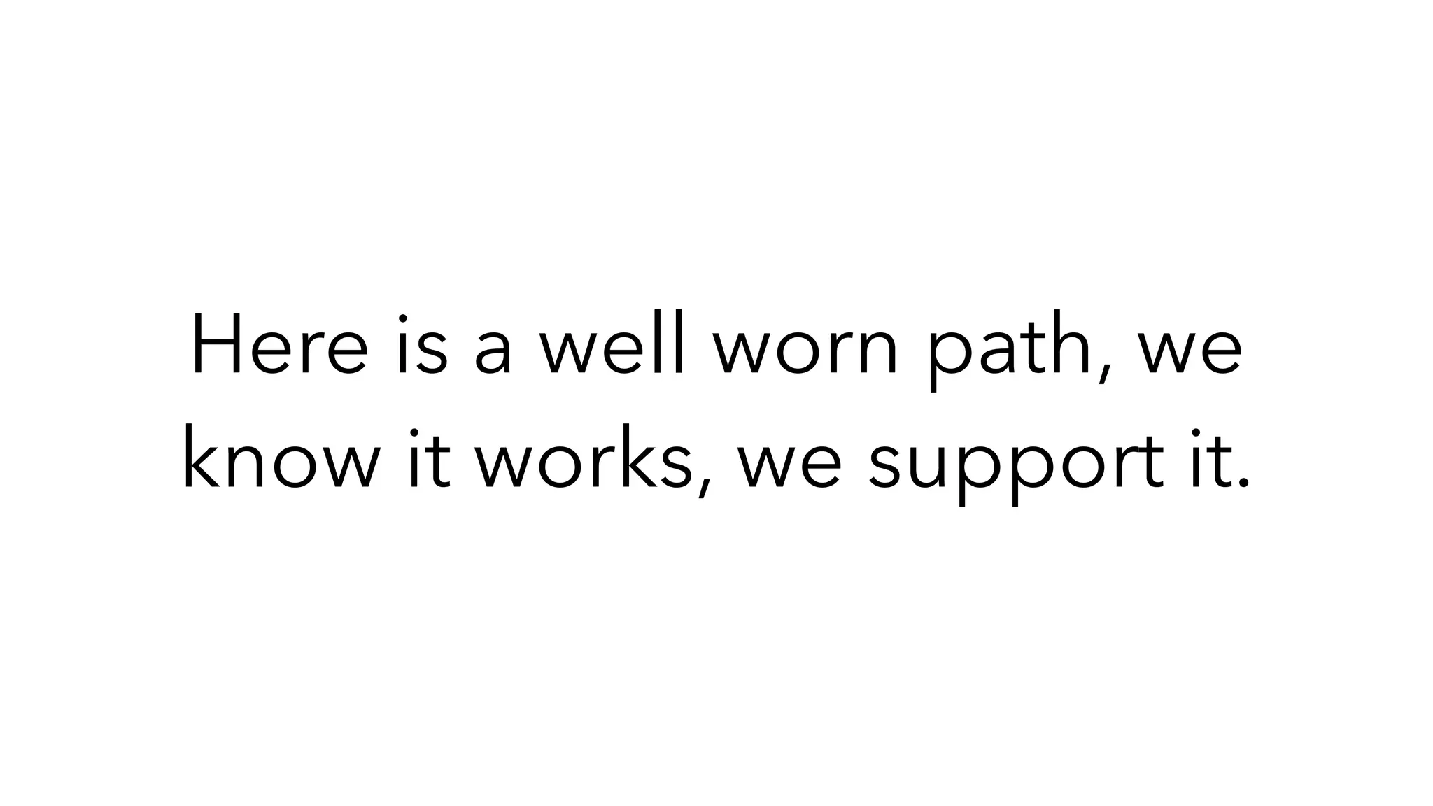 Here is a well worn path, we
know it works, we support it.
 