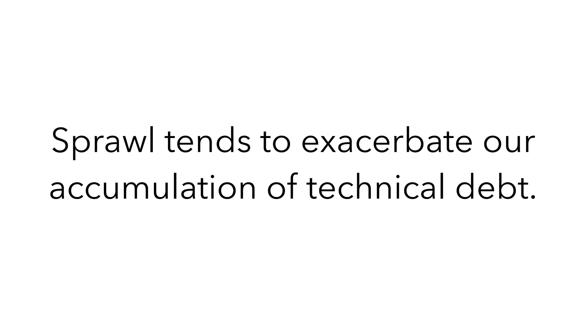 Sprawl tends to exacerbate our
accumulation of technical debt.
 