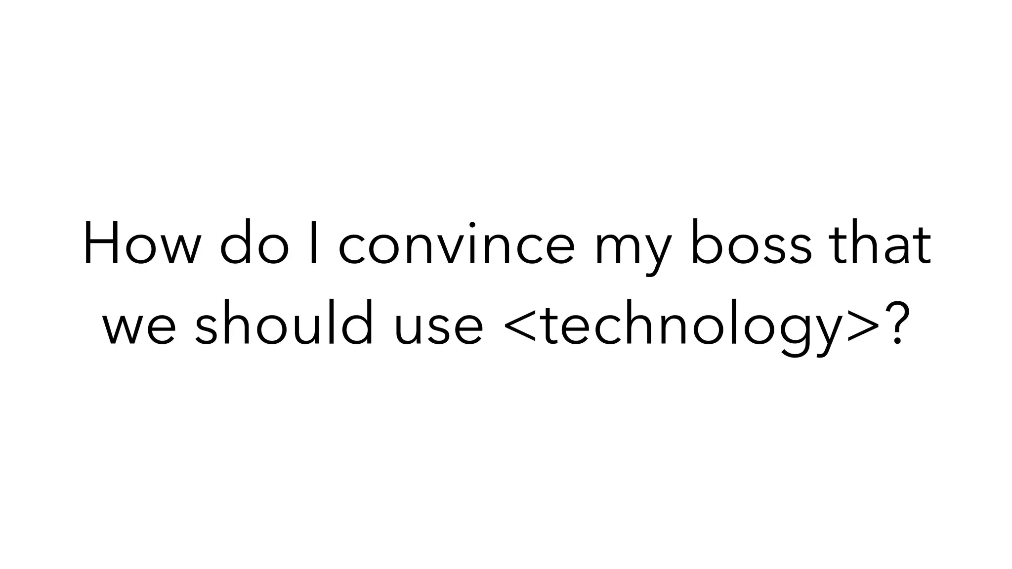 How do I convince my boss that
we should use <technology>?
 