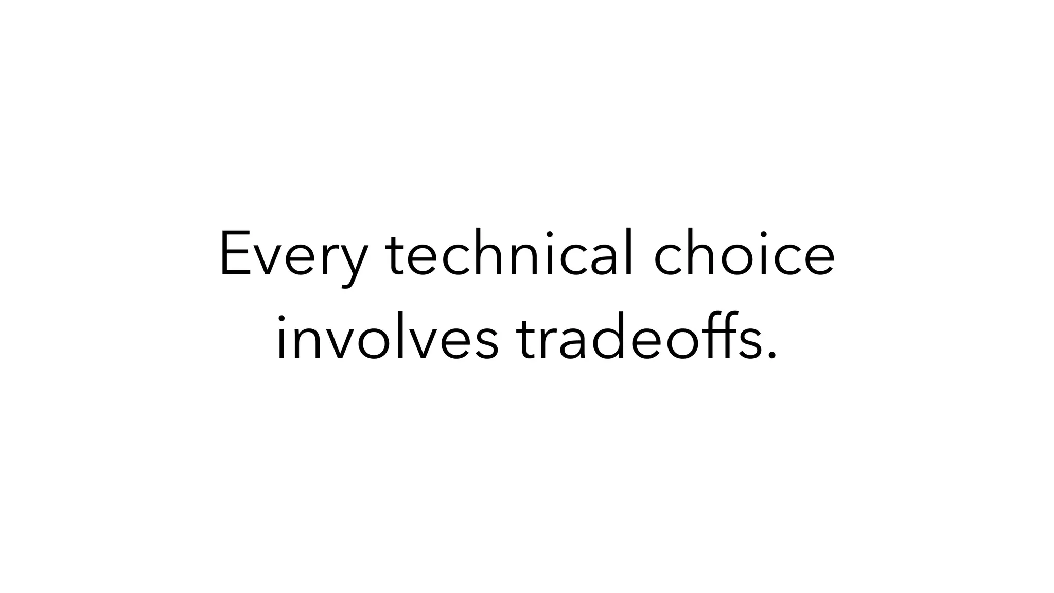 Every technical choice
involves tradeoffs.
 