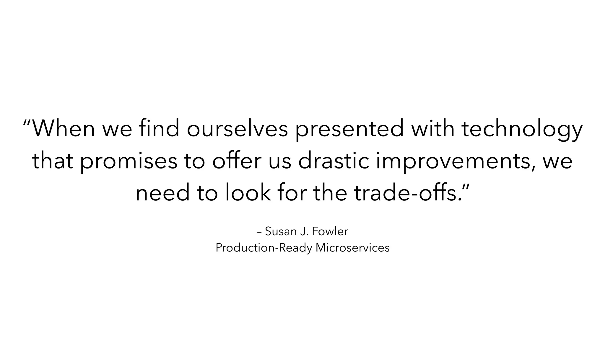 – Susan J. Fowler
Production-Ready Microservices
“When we
fi
nd ourselves presented with technology
that promises to offer us drastic improvements, we
need to look for the trade-offs.”
 