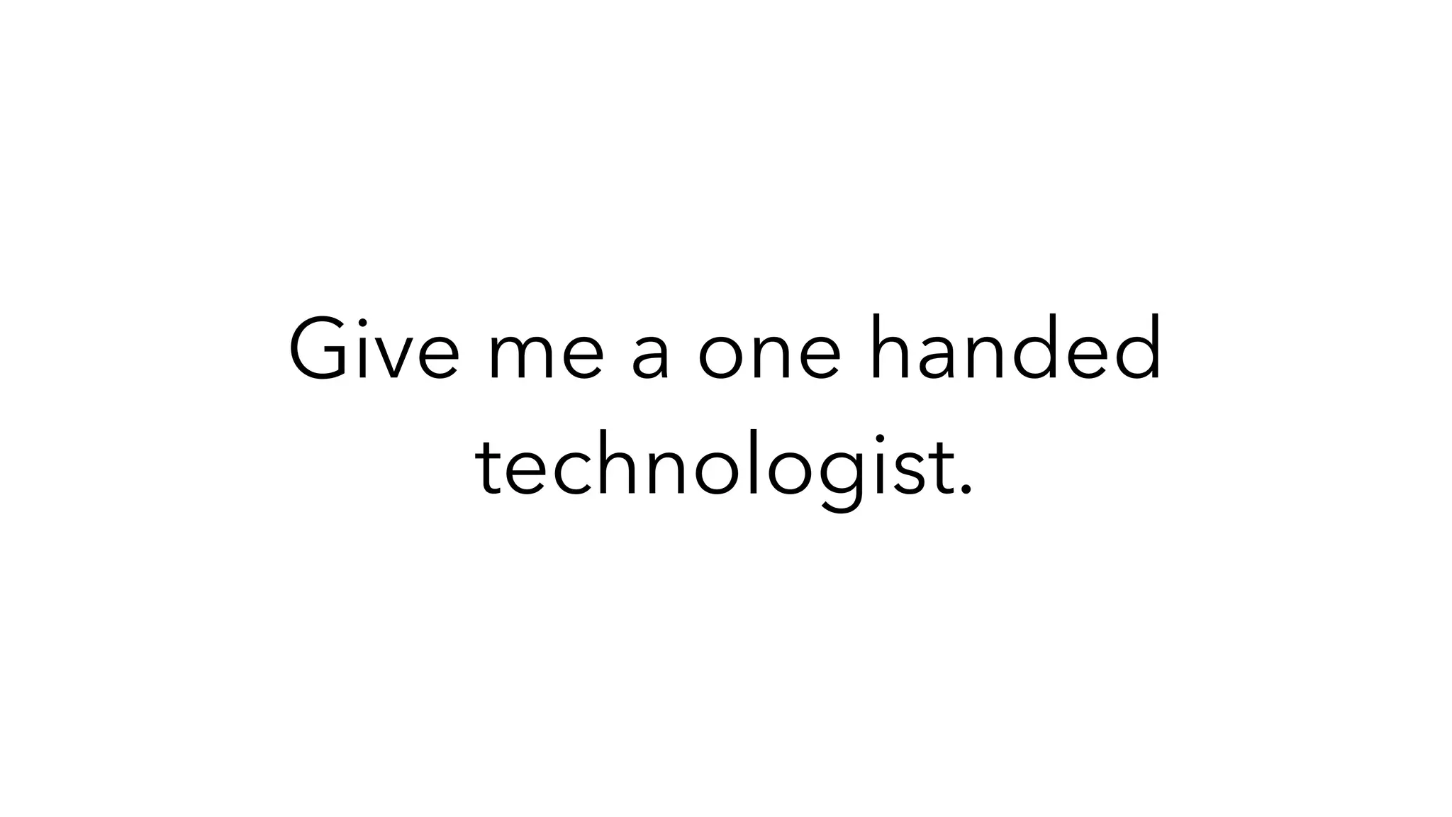 Give me a one handed
technologist.
 