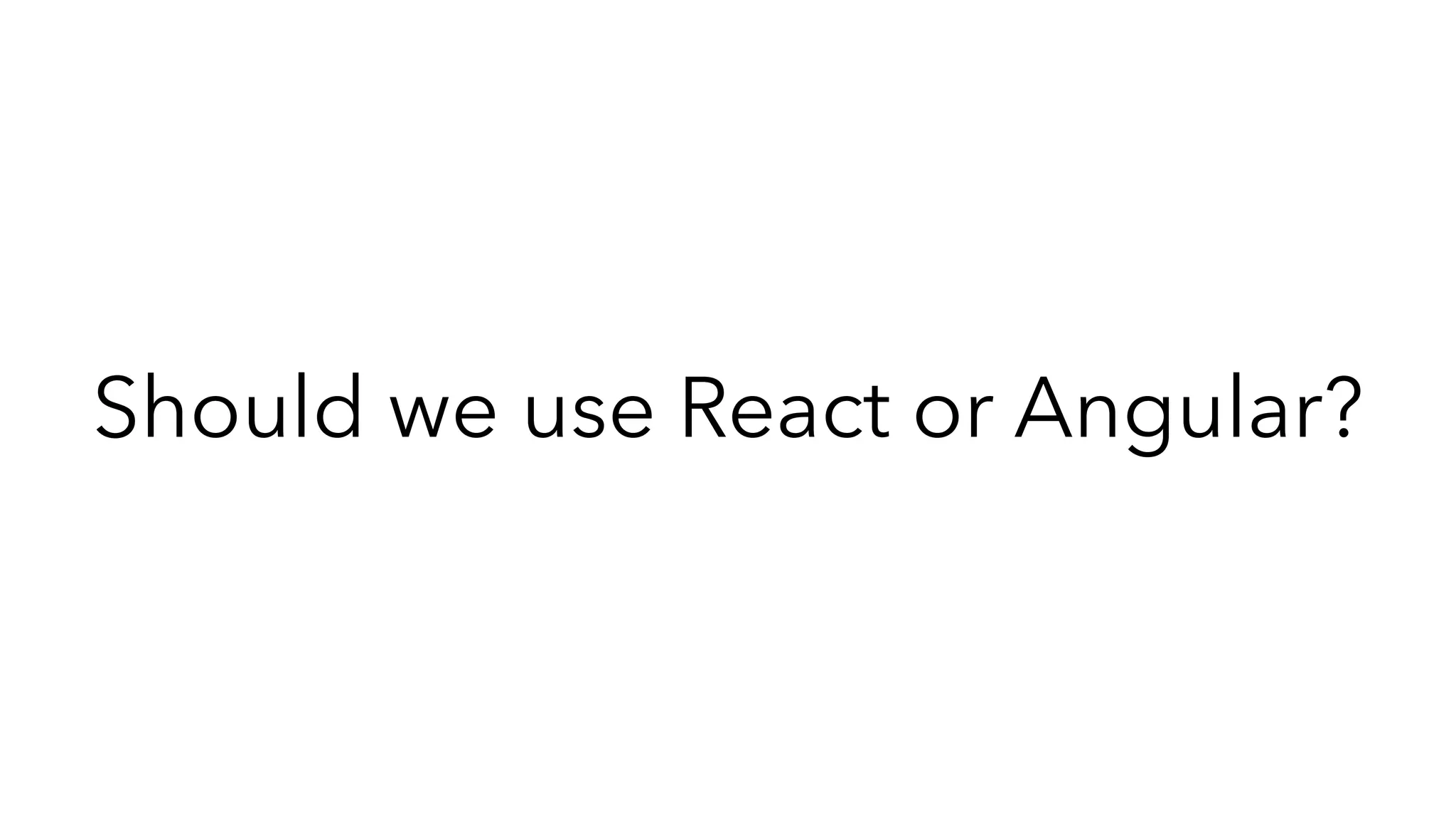 Should we use React or Angular?
 