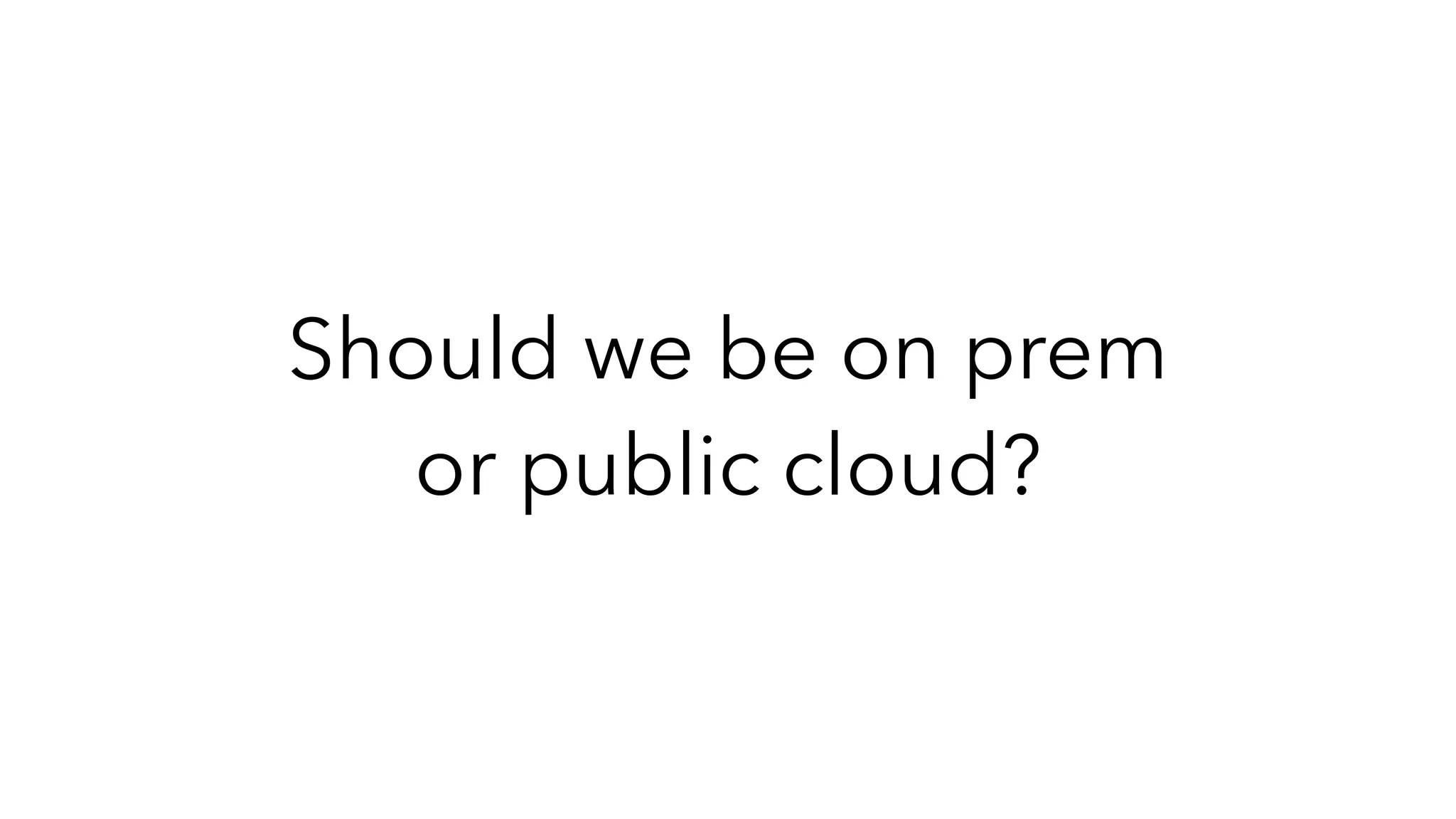 Should we be on prem
or public cloud?
 