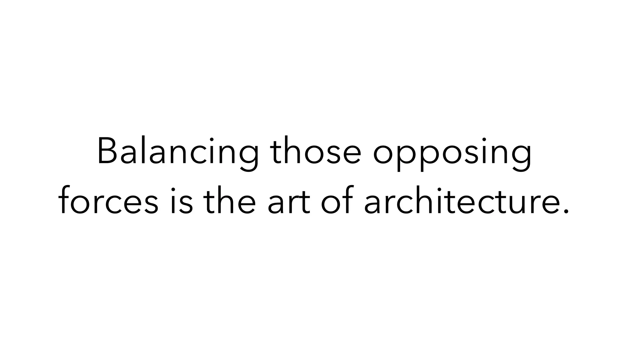 Balancing those opposing
forces is the art of architecture.
 
