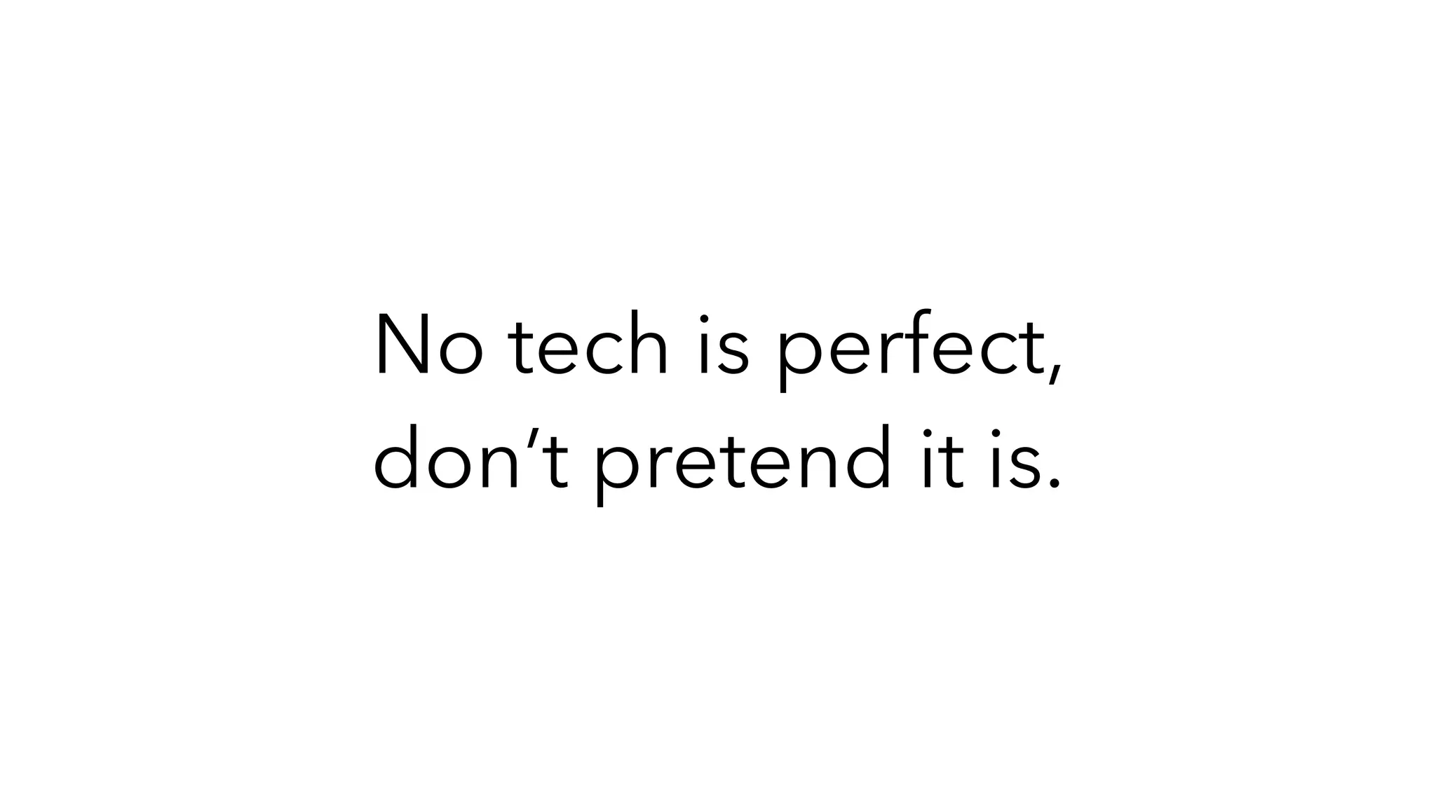 No tech is perfect,
don’t pretend it is.
 