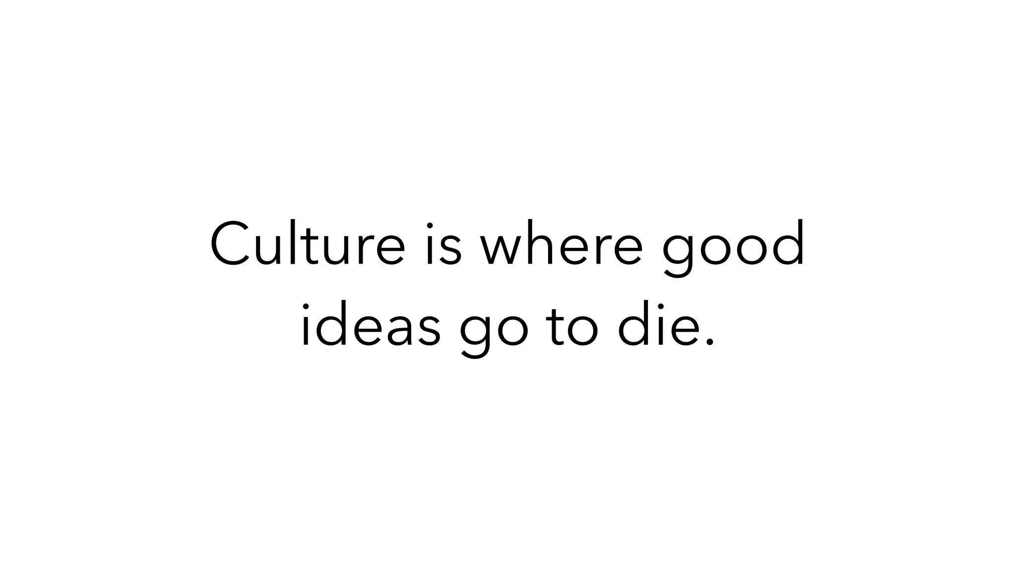Culture is where good
ideas go to die.
 