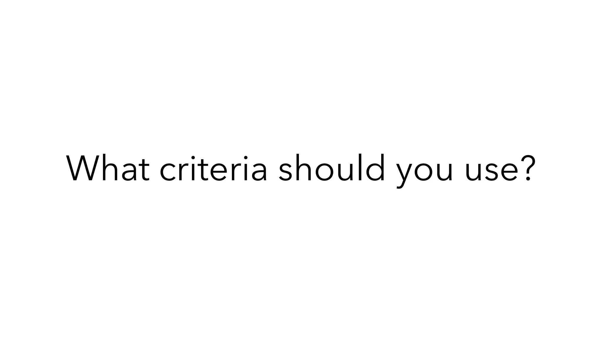 What criteria should you use?
 