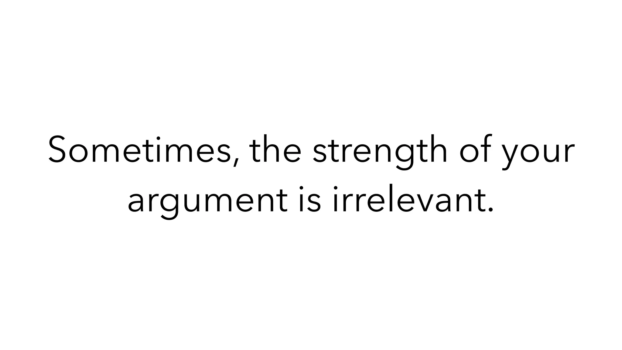 Sometimes, the strength of your
argument is irrelevant.
 