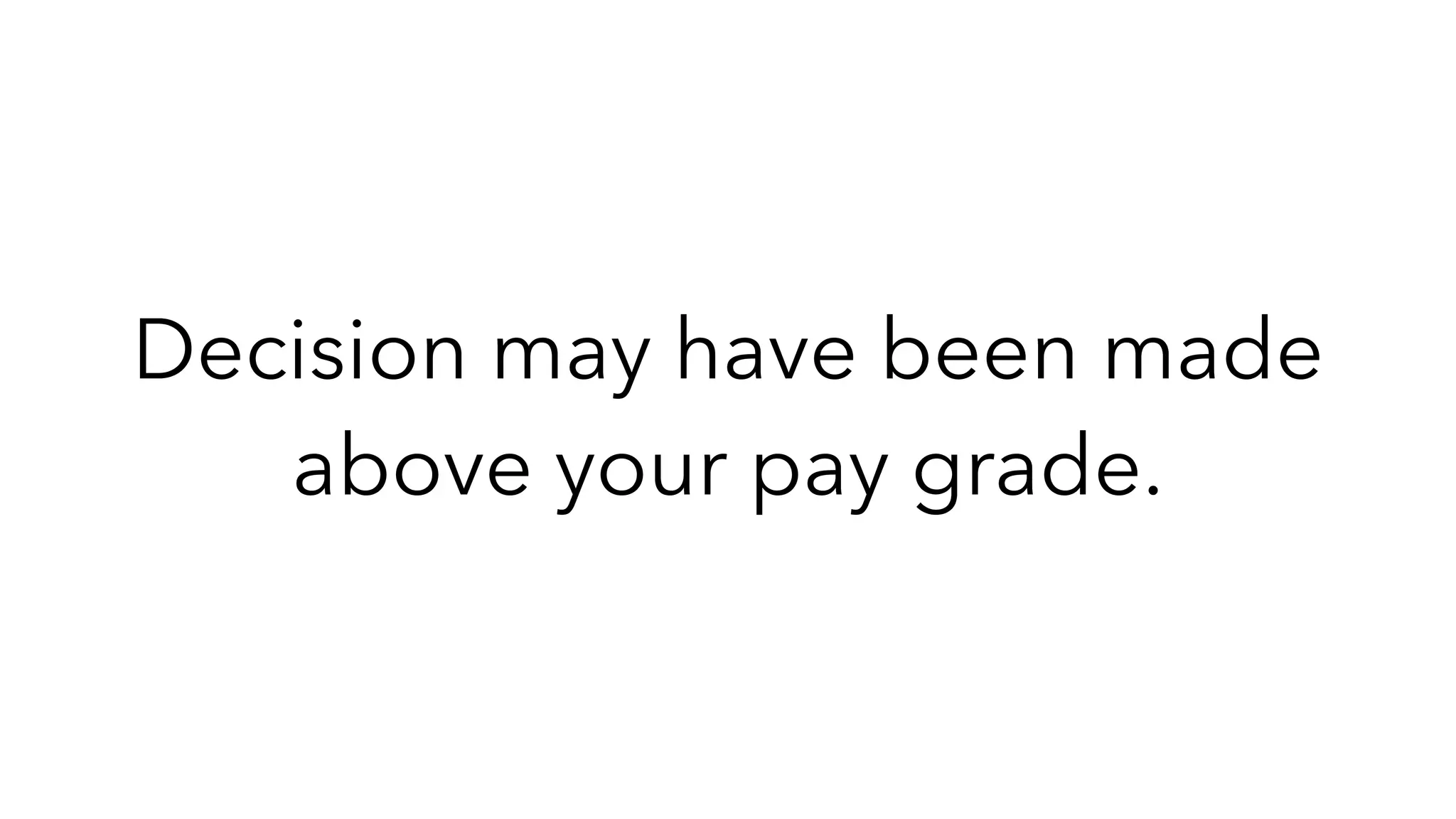 Decision may have been made
above your pay grade.
 