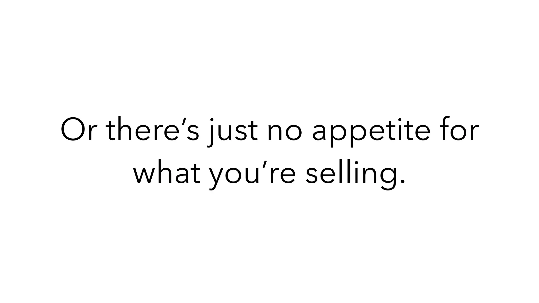 Or there’s just no appetite for
what you’re selling.
 
