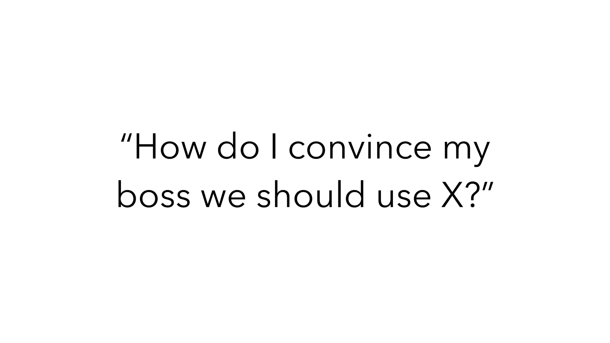 “How do I convince my
boss we should use X?”
 