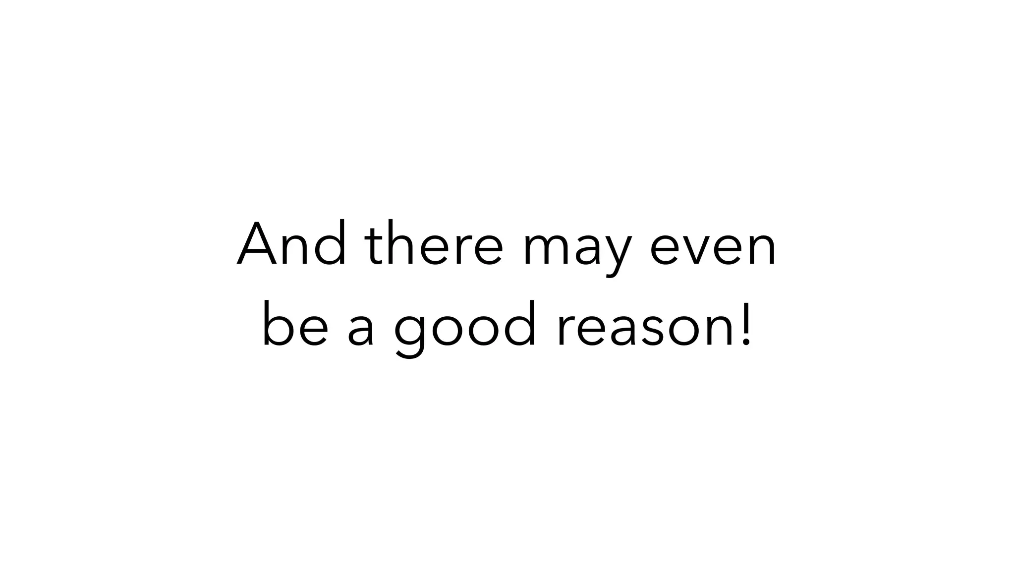 And there may even
be a good reason!
 