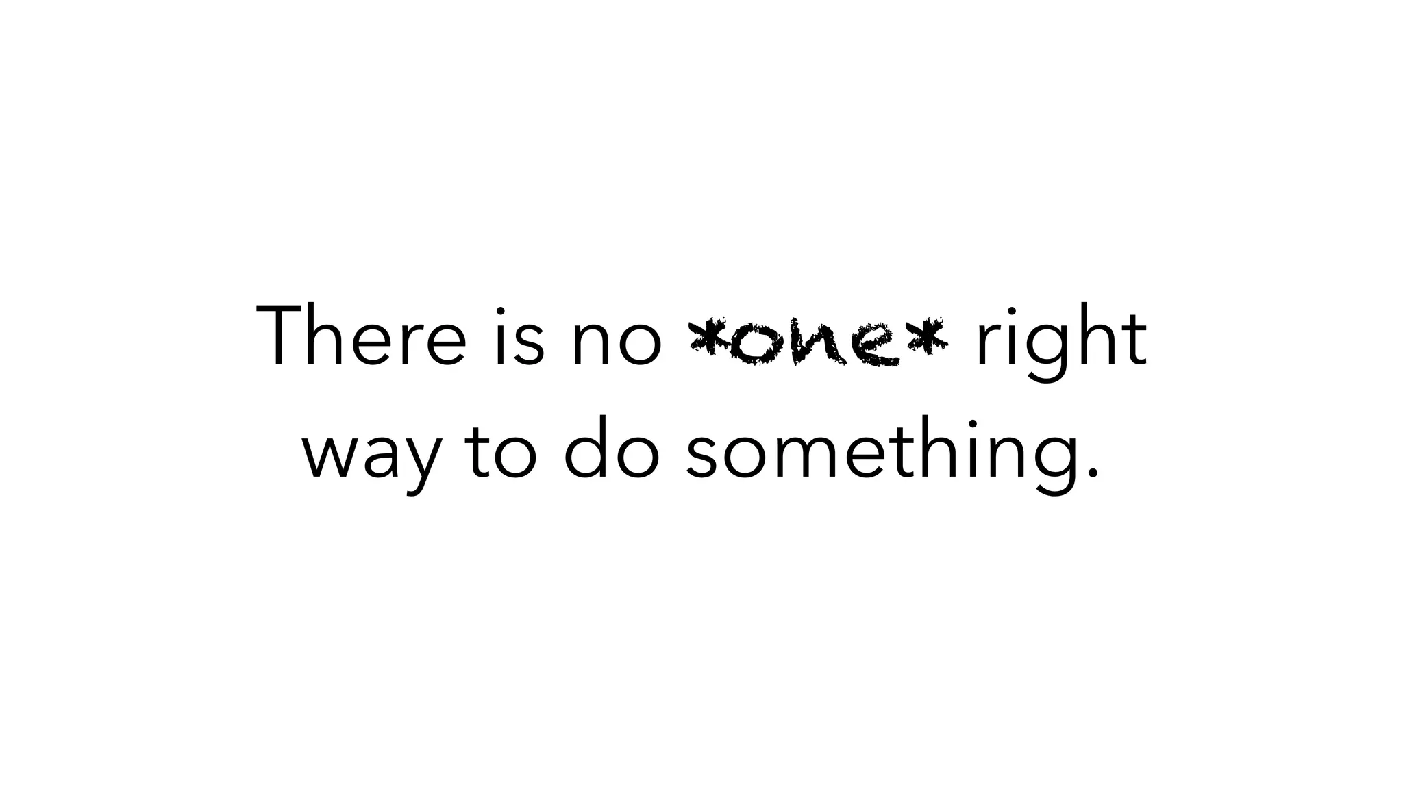 There is no *one* right
way to do something.
 