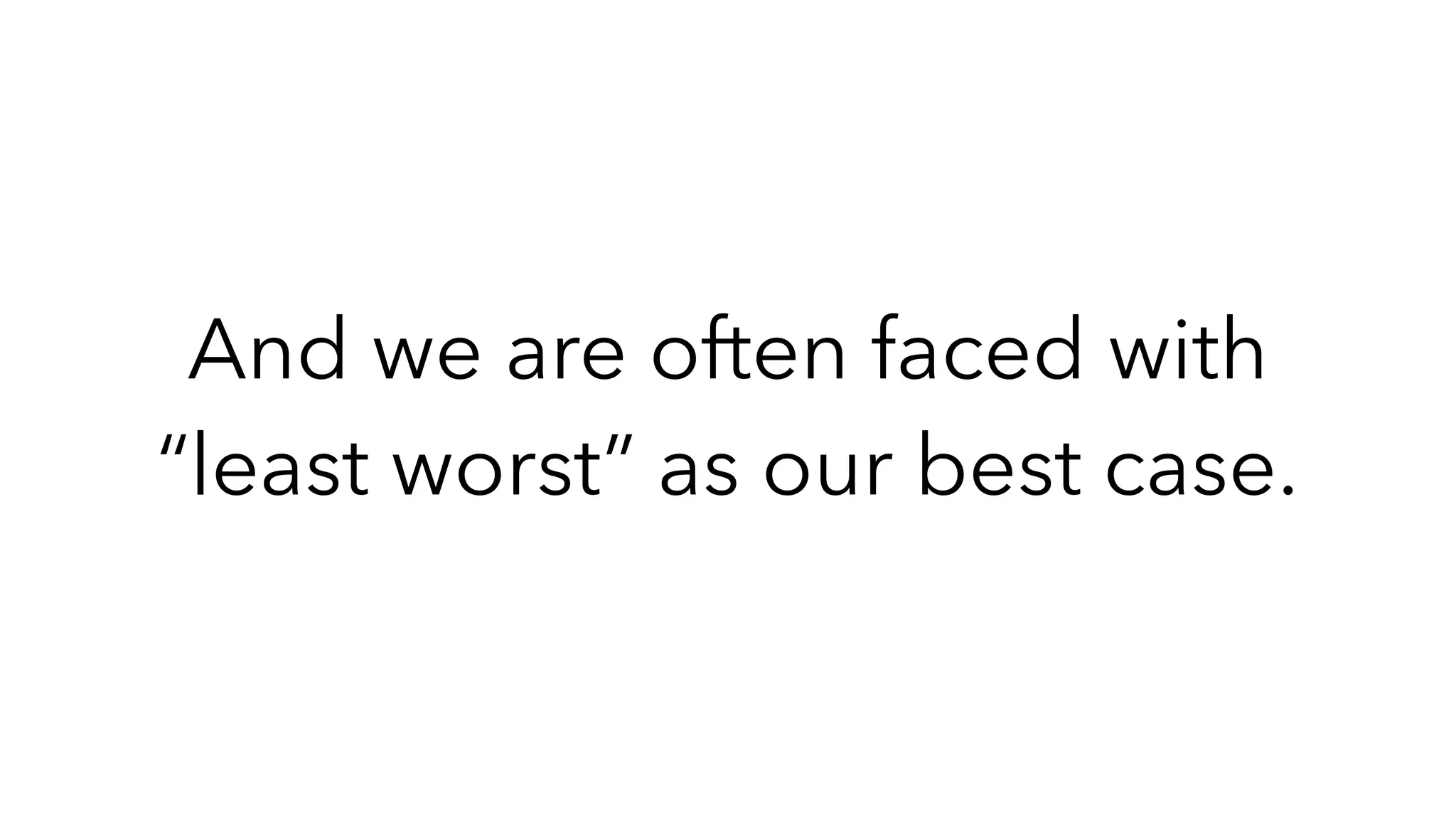 And we are often faced with
“least worst” as our best case.
 