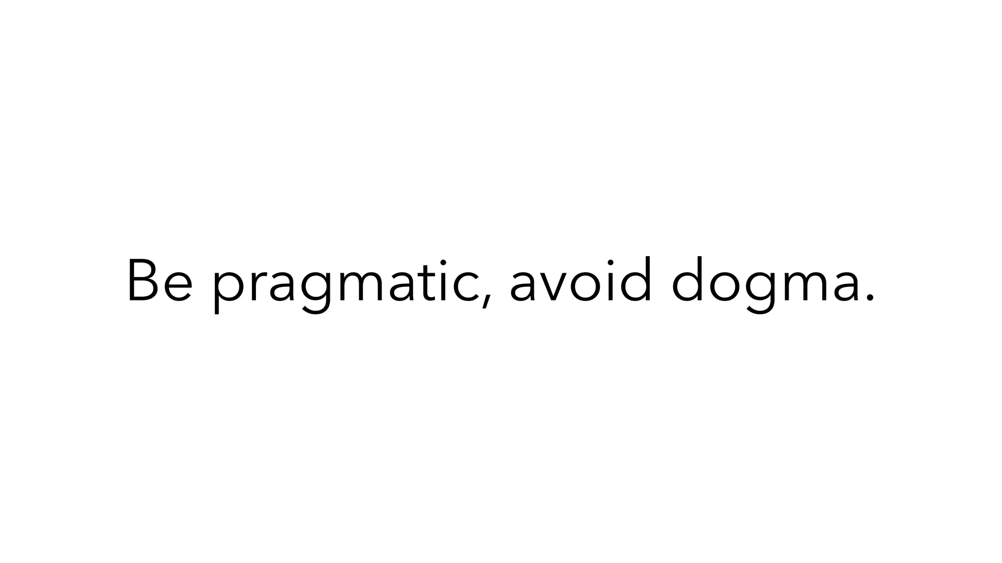 Be pragmatic, avoid dogma.
 