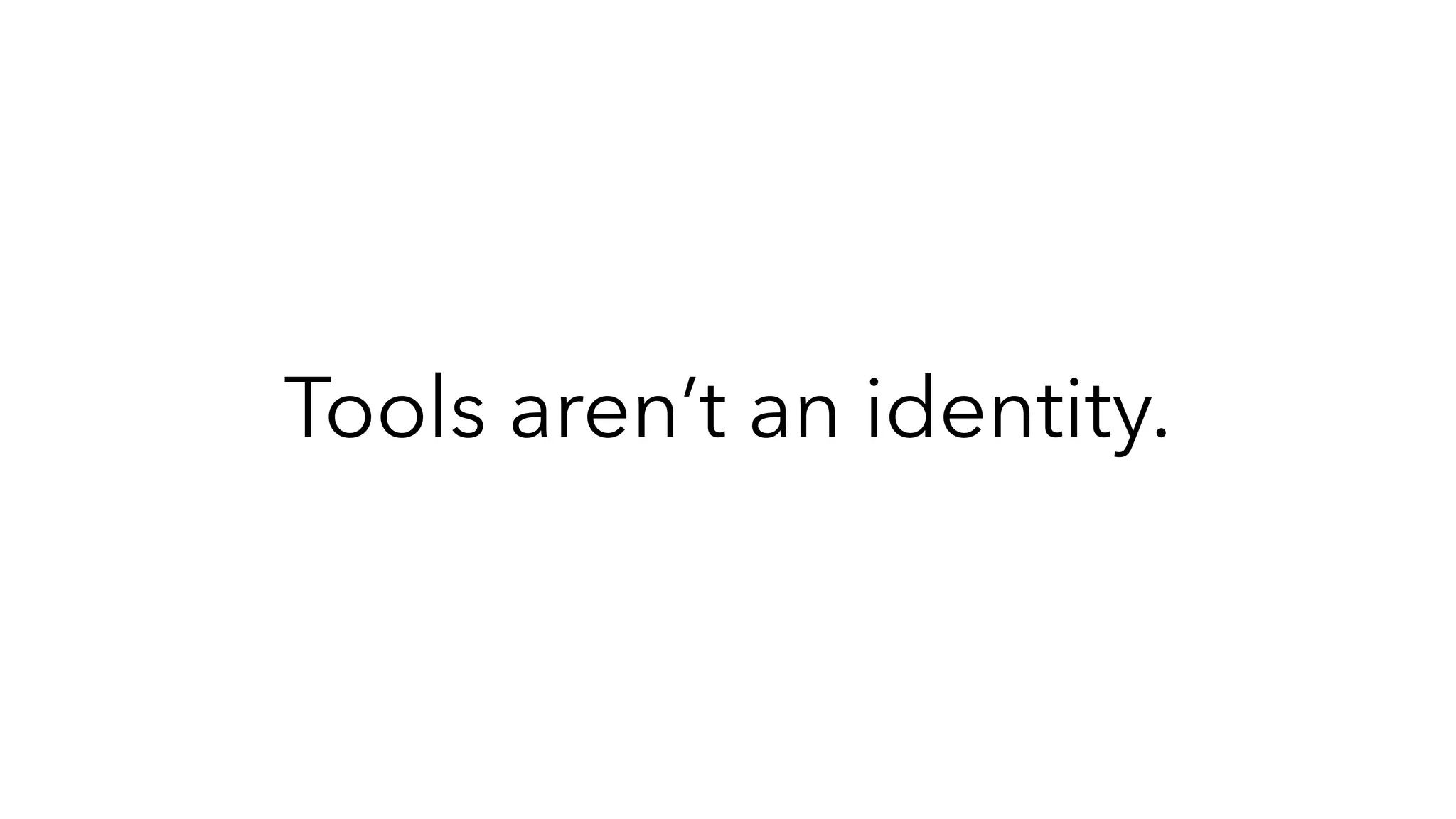Tools aren’t an identity.
 