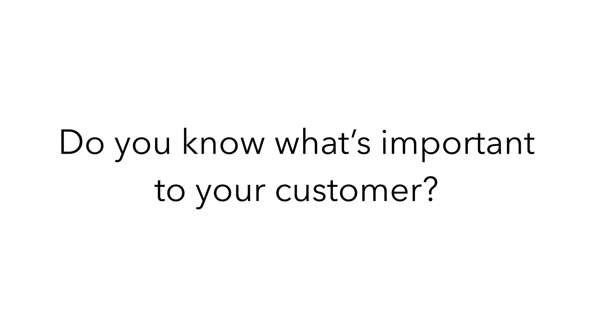 Do you know what’s important
to your customer?
 