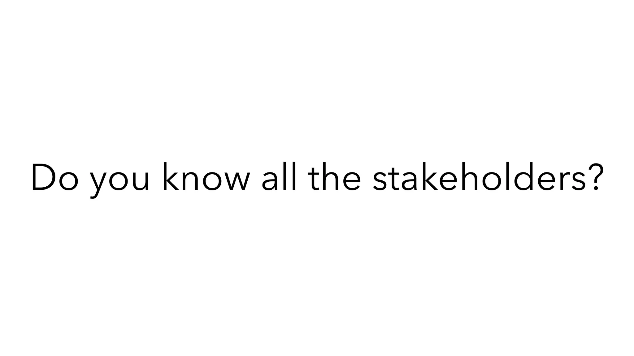 Do you know all the stakeholders?
 