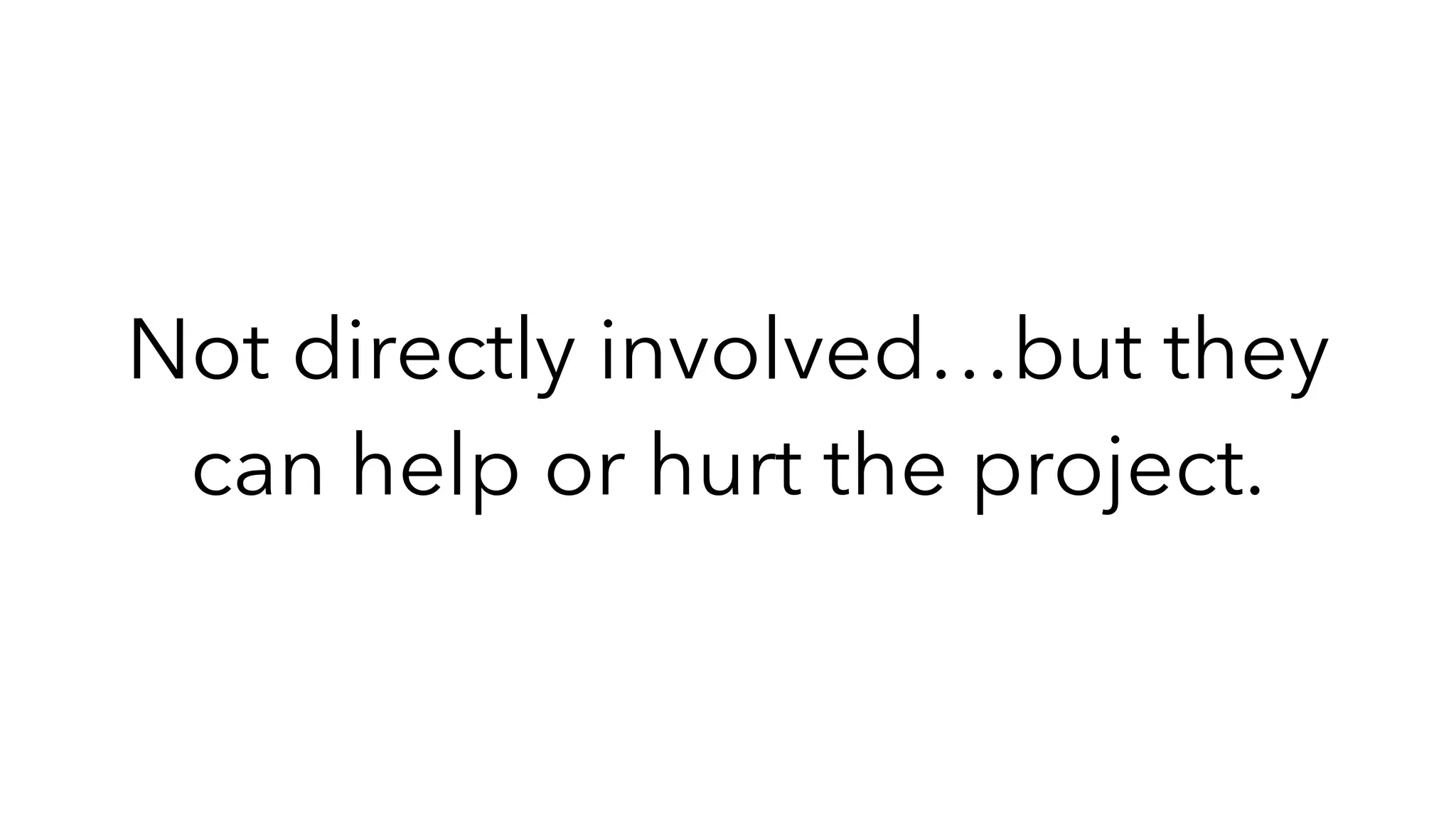 Not directly involved…but they
can help or hurt the project.
 