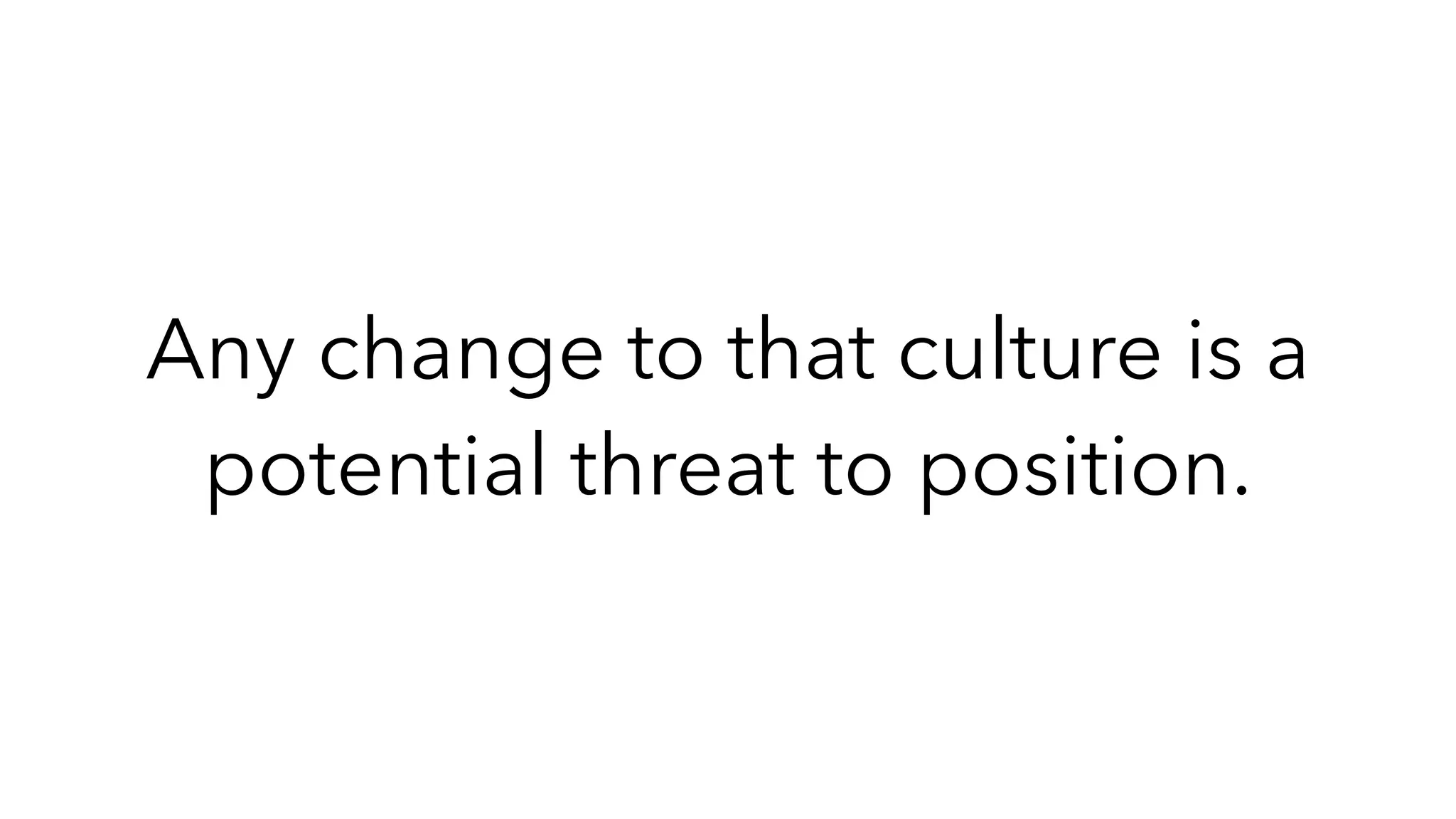 Any change to that culture is a
potential threat to position.
 