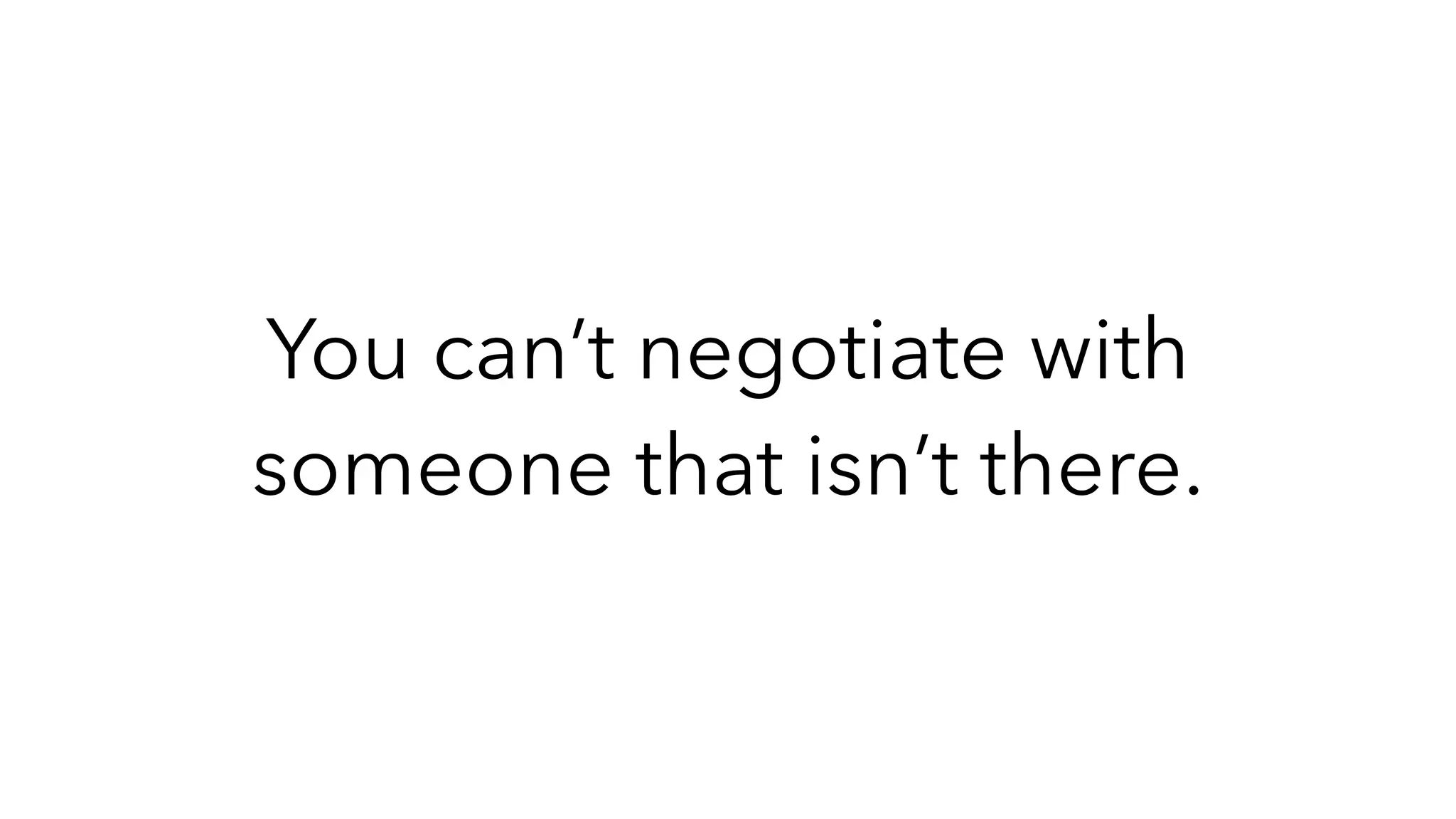 You can’t negotiate with
someone that isn’t there.
 