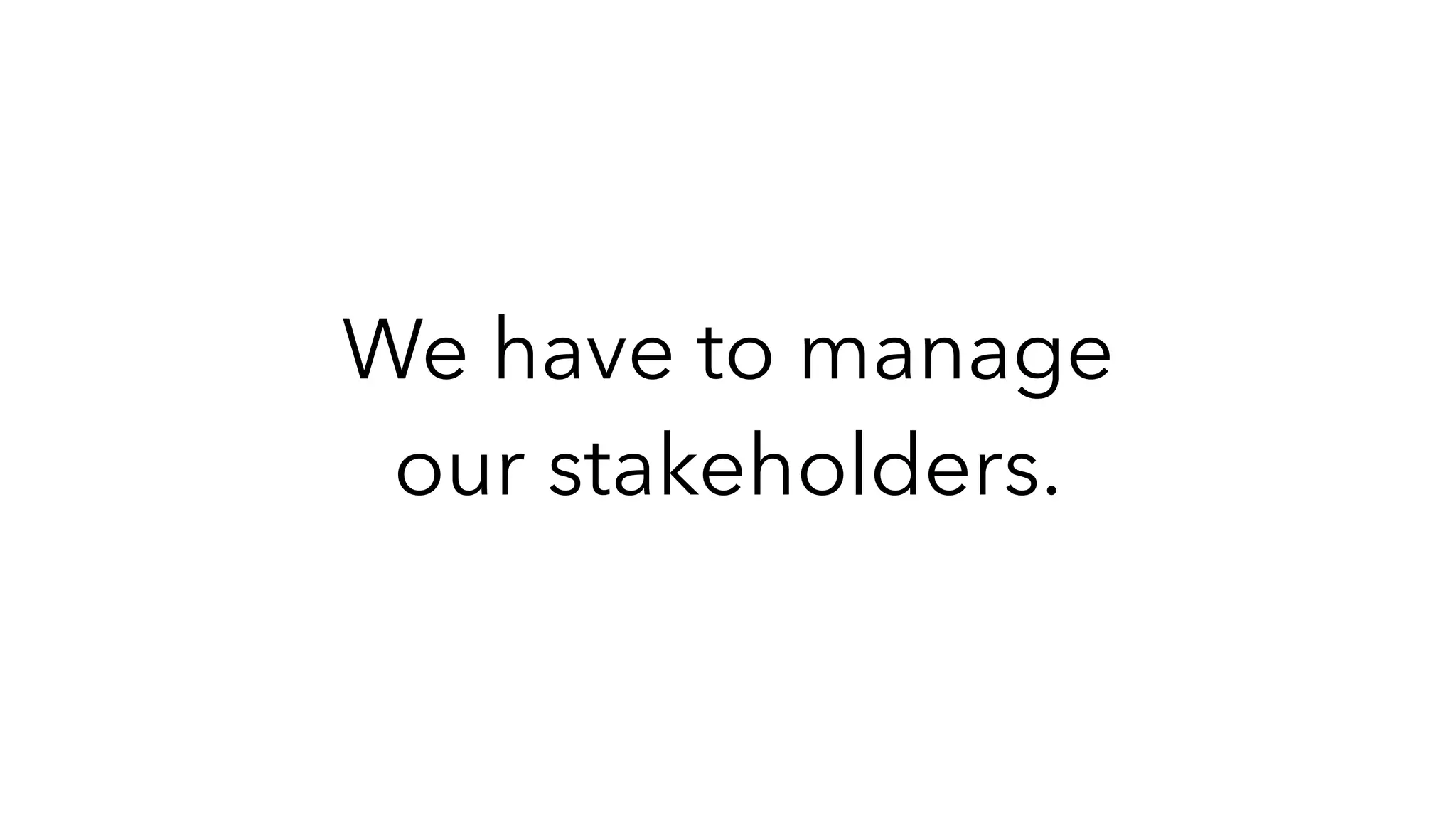 We have to manage
our stakeholders.
 