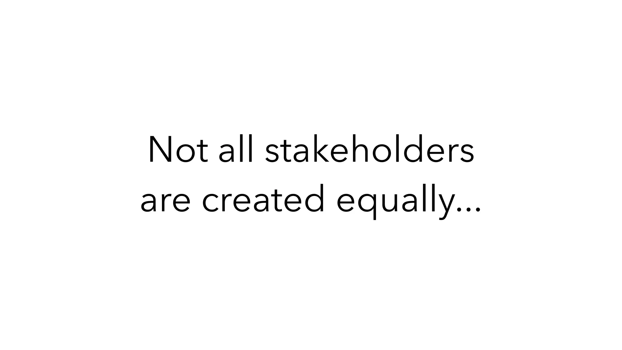 Not all stakeholders
are created equally...
 
