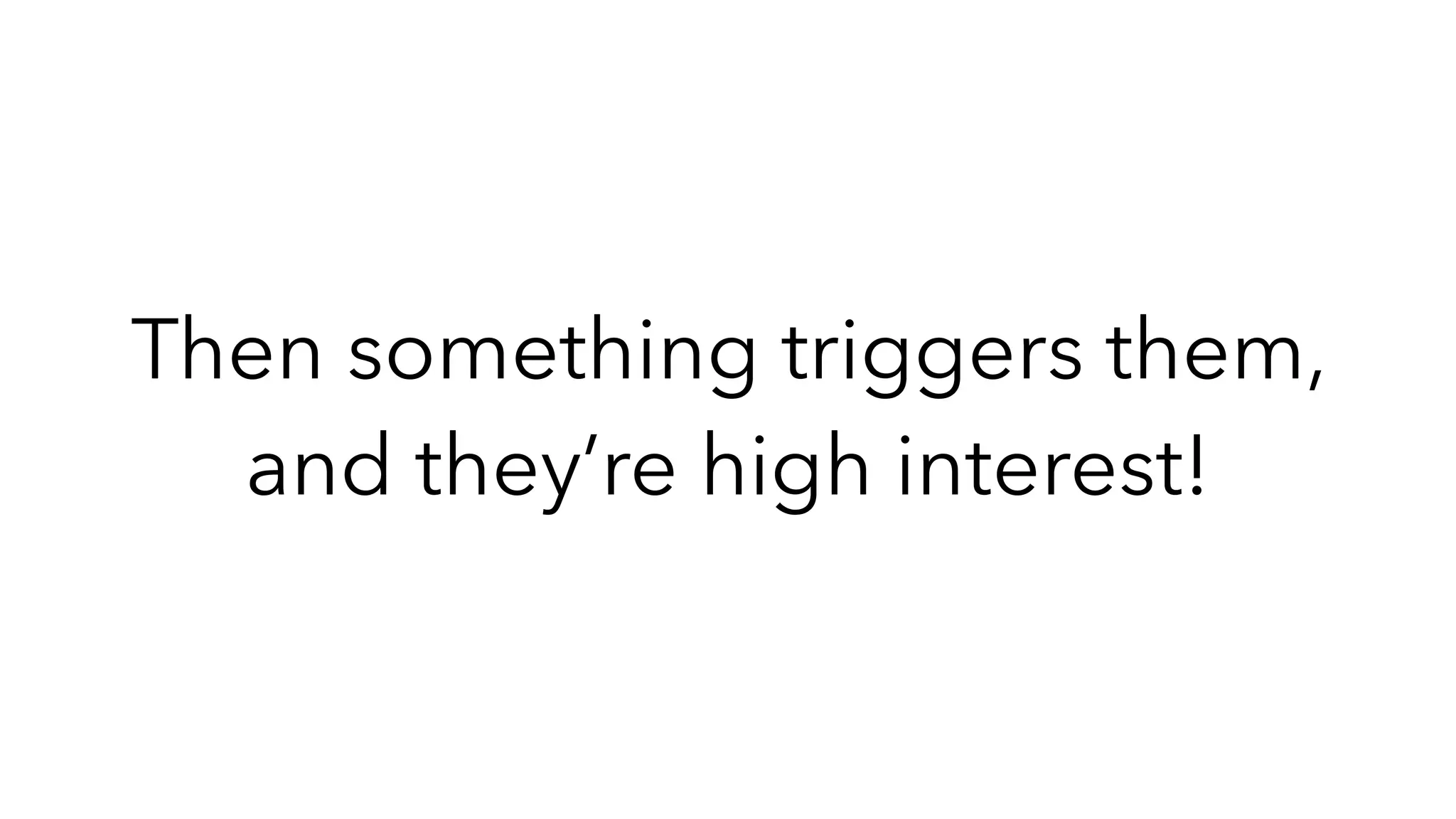 Then something triggers them,
and they’re high interest!
 
