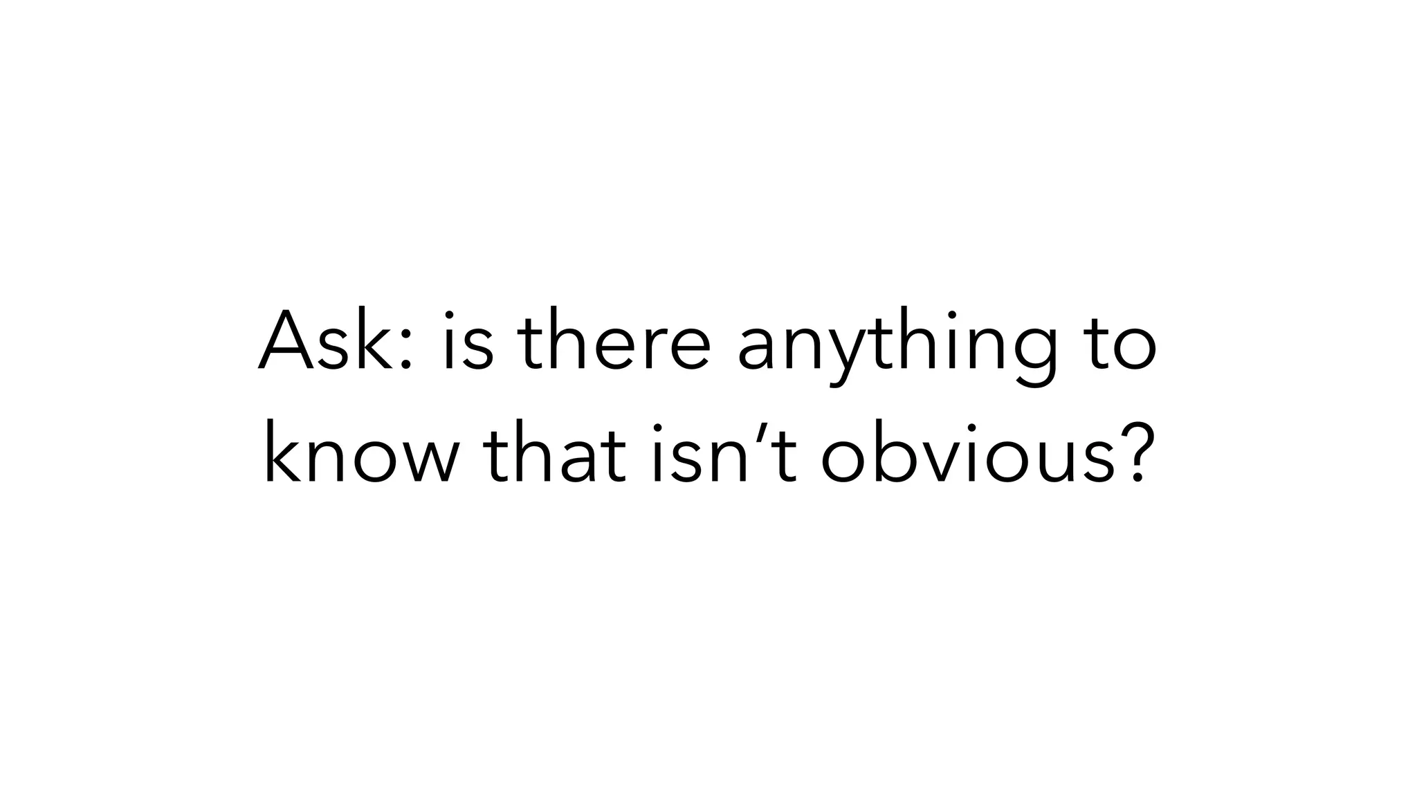 Ask: is there anything to
know that isn’t obvious?
 