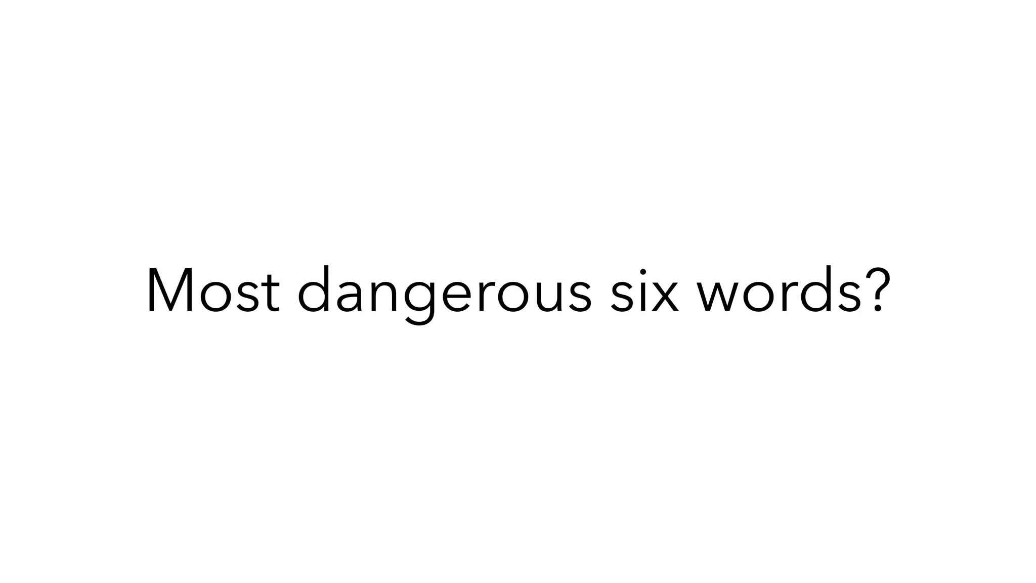 Most dangerous six words?
 